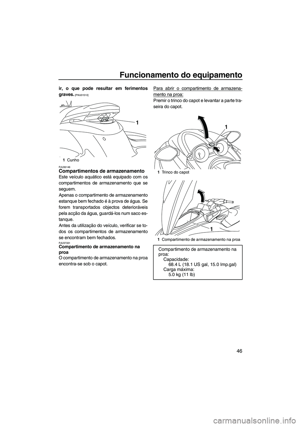 YAMAHA FZS 2013  Manual de utilização (in Portuguese) Funcionamento do equipamento
46
ir, o que pode resultar em ferimentos
graves.
 [PWJ01510]
PJU35146
Compartimentos de armazenamento 
Este veículo aquático está equipado com os
compartimentos de arma
