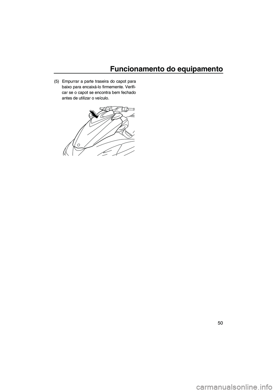 YAMAHA FZS 2013 Manual de utilização (in Portuguese) Funcionamento do equipamento
50
(5) Empurrar a parte traseira do capot parabaixo para encaixá-lo firmemente. Verifi-
car se o capot se encontra bem fechado
antes de utilizar o veículo.
UF2C74P0.book YAMAHA FZS 2013 Manual de utilização (in Portuguese) Funcionamento do equipamento
50
(5) Empurrar a parte traseira do capot parabaixo para encaixá-lo firmemente. Verifi-
car se o capot se encontra bem fechado
antes de utilizar o veículo.
UF2C74P0.book
