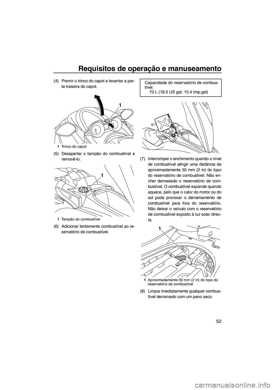 YAMAHA FZS 2013 Manual de utilização (in Portuguese) Requisitos de operação e manuseamento
52
(4) Premir o trinco do capot e levantar a par-te traseira do capot.
(5) Desapertar o tampão do combustível e removê-lo.
(6) Adicionar lentamente combustí YAMAHA FZS 2013 Manual de utilização (in Portuguese) Requisitos de operação e manuseamento
52
(4) Premir o trinco do capot e levantar a par-te traseira do capot.
(5) Desapertar o tampão do combustível e removê-lo.
(6) Adicionar lentamente combustí