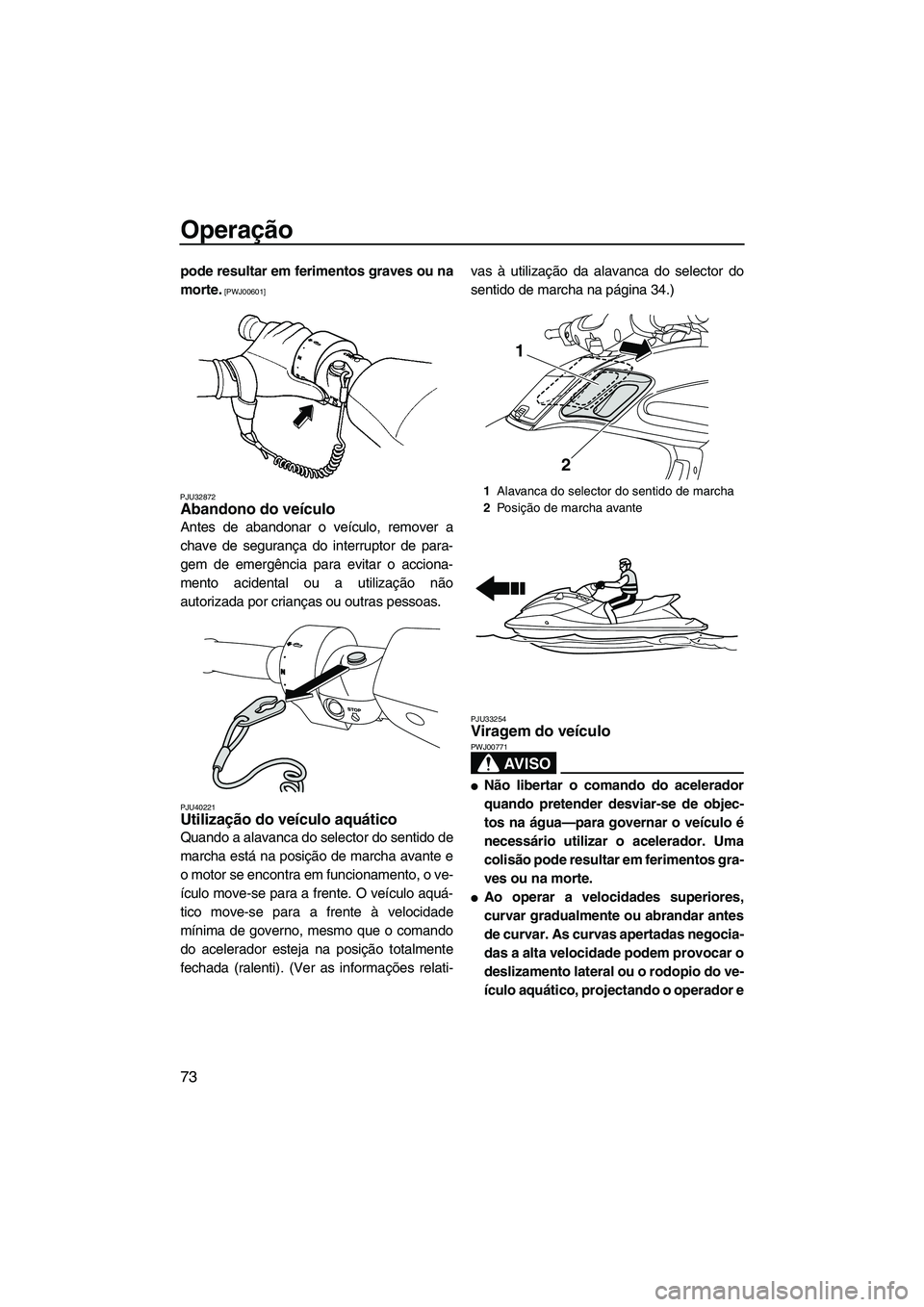 YAMAHA FZS 2013  Manual de utilização (in Portuguese) Operação
73
pode resultar em ferimentos graves ou na
morte.
 [PWJ00601]
PJU32872
Abandono do veículo 
Antes de abandonar o veículo, remover a
chave de segurança do interruptor de para-
gem de eme