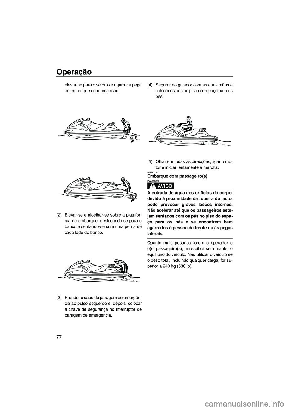 YAMAHA FZS 2013 Manual de utilização (in Portuguese) Operação
77
elevar-se para o veículo e agarrar a pega
de embarque com uma mão.
(2) Elevar-se e ajoelhar-se sobre a platafor- ma de embarque, deslocando-se para o
banco e sentando-se com uma perna YAMAHA FZS 2013 Manual de utilização (in Portuguese) Operação
77
elevar-se para o veículo e agarrar a pega
de embarque com uma mão.
(2) Elevar-se e ajoelhar-se sobre a platafor- ma de embarque, deslocando-se para o
banco e sentando-se com uma perna