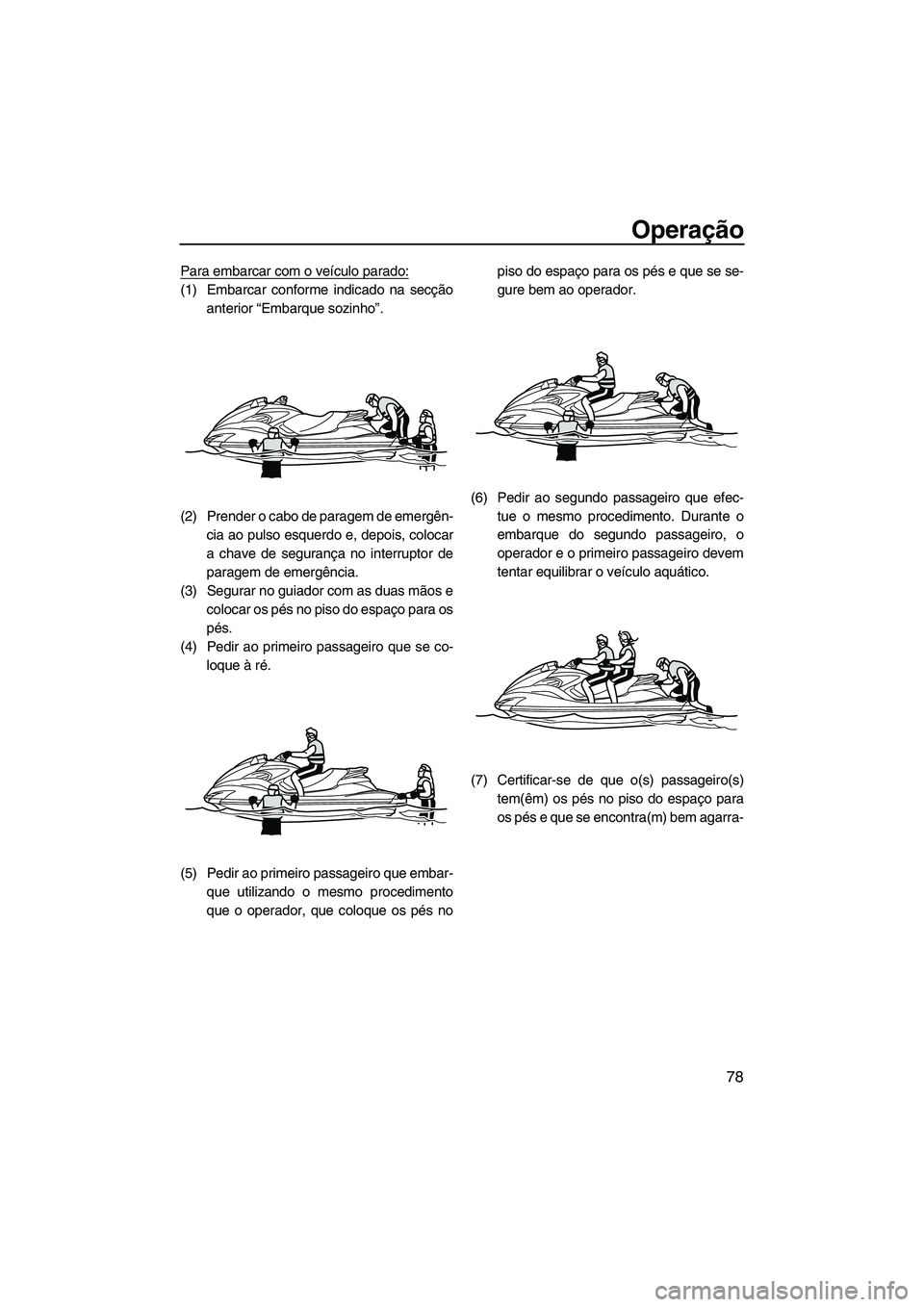 YAMAHA FZS 2013 Manual de utilização (in Portuguese) Operação
78
Para embarcar com o veículo parado:
(1) Embarcar conforme indicado na secçãoanterior “Embarque sozinho”.
(2) Prender o cabo de paragem de emergên- cia ao pulso esquerdo e, depois YAMAHA FZS 2013 Manual de utilização (in Portuguese) Operação
78
Para embarcar com o veículo parado:
(1) Embarcar conforme indicado na secçãoanterior “Embarque sozinho”.
(2) Prender o cabo de paragem de emergên- cia ao pulso esquerdo e, depois