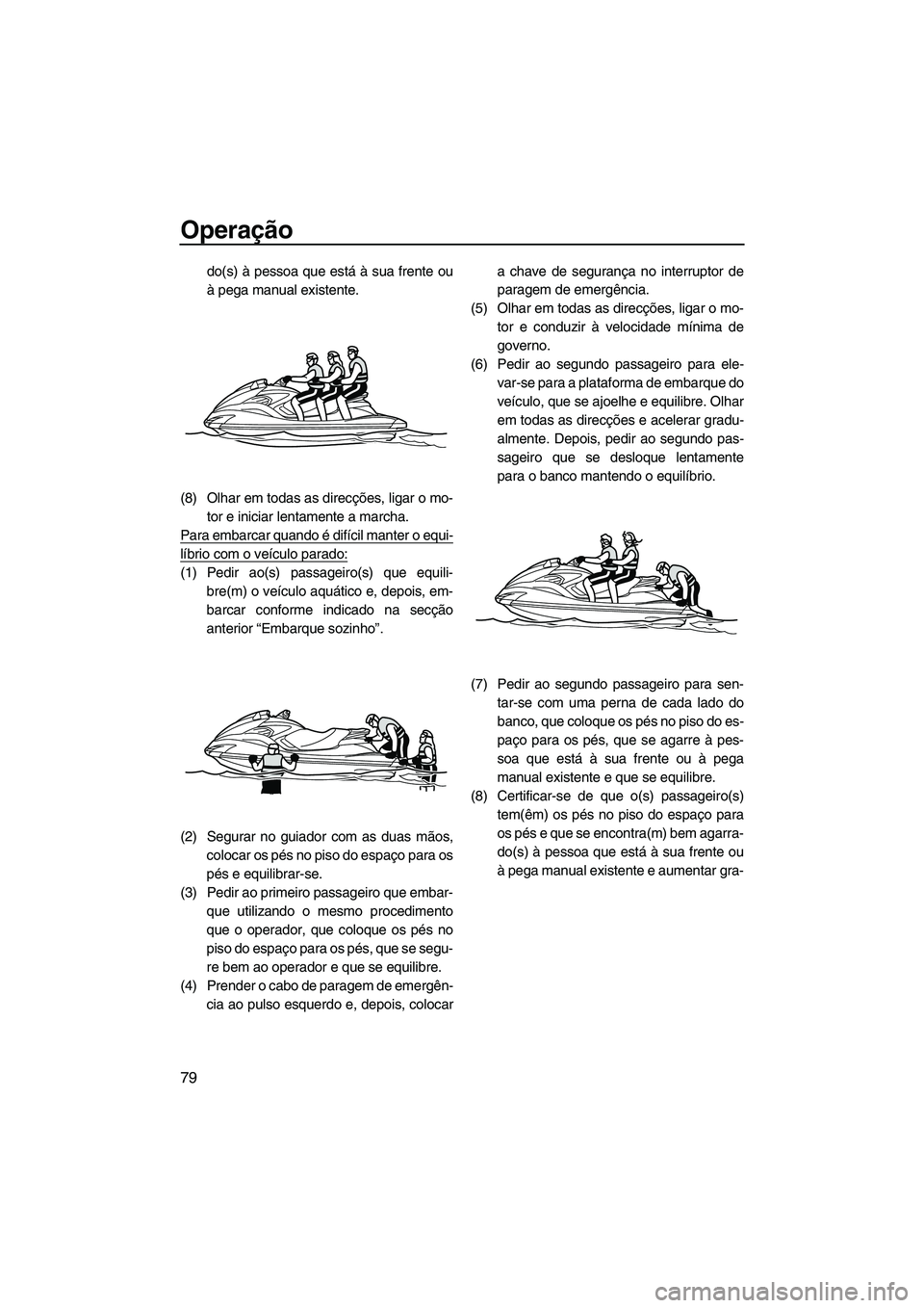 YAMAHA FZS 2013 Manual de utilização (in Portuguese) Operação
79
do(s) à pessoa que está à sua frente ou
à pega manual existente.
(8) Olhar em todas as direcções, ligar o mo- tor e iniciar lentamente a marcha.
Para embarcar quando é difícil ma YAMAHA FZS 2013 Manual de utilização (in Portuguese) Operação
79
do(s) à pessoa que está à sua frente ou
à pega manual existente.
(8) Olhar em todas as direcções, ligar o mo- tor e iniciar lentamente a marcha.
Para embarcar quando é difícil ma
