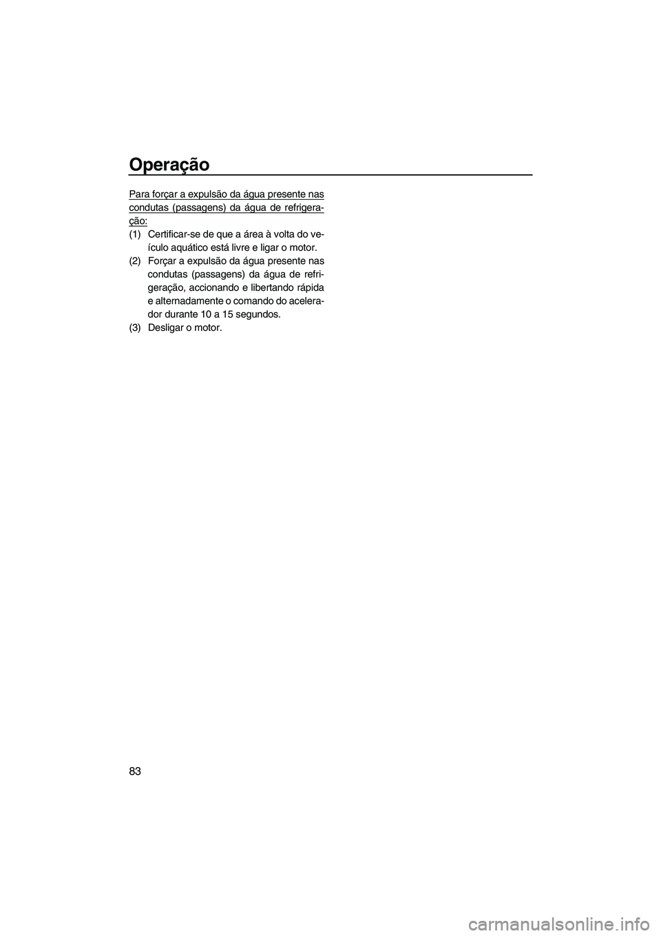 YAMAHA FZS 2013 Manual de utilização (in Portuguese) Operação
83
Para forçar a expulsão da água presente nas
condutas (passagens) da água de refrigera-
ção:
(1) Certificar-se de que a área à volta do ve-ículo aquático está livre e ligar o m YAMAHA FZS 2013 Manual de utilização (in Portuguese) Operação
83
Para forçar a expulsão da água presente nas
condutas (passagens) da água de refrigera-
ção:
(1) Certificar-se de que a área à volta do ve-ículo aquático está livre e ligar o m