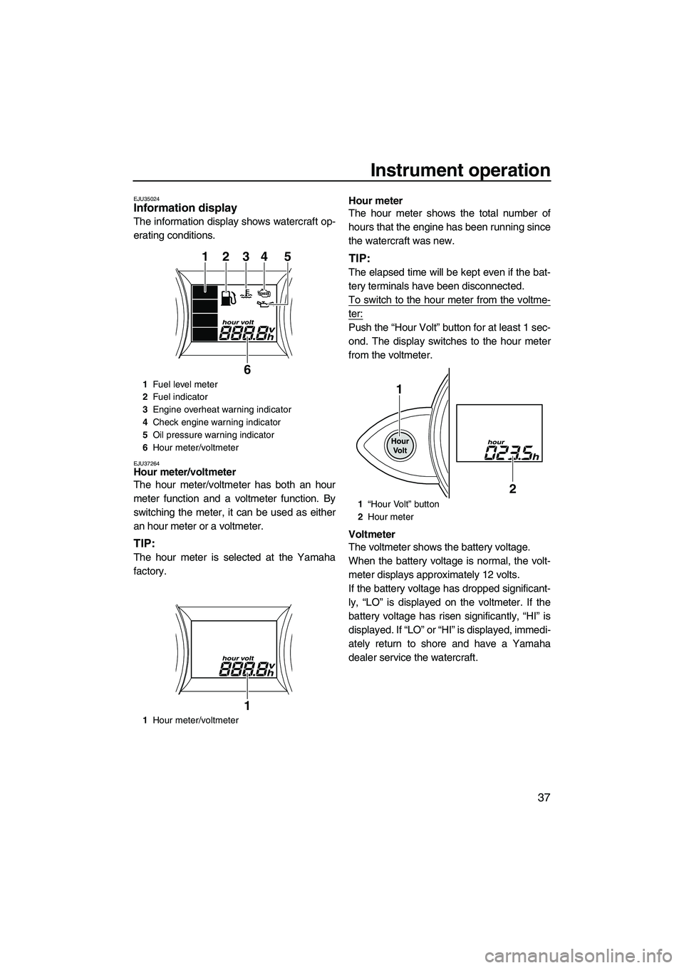 YAMAHA FZS 2012 Service Manual Instrument operation
37
EJU35024Information display
The information display shows watercraft op-
erating conditions.
EJU37264Hour meter/voltmeter
The hour meter/voltmeter has both an hour
meter func YAMAHA FZS 2012 Service Manual Instrument operation
37
EJU35024Information display
The information display shows watercraft op-
erating conditions.
EJU37264Hour meter/voltmeter
The hour meter/voltmeter has both an hour
meter func