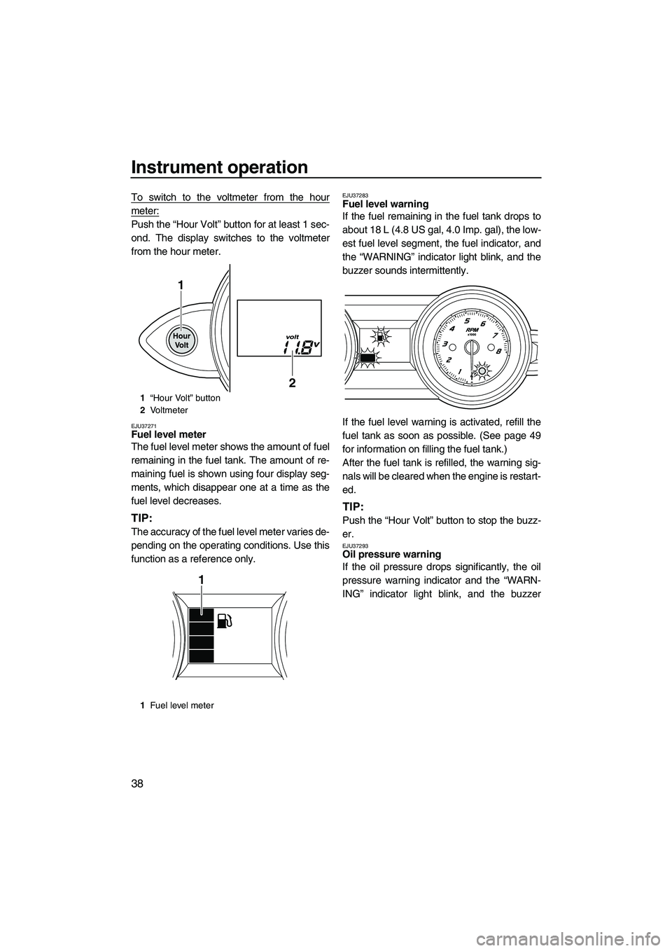 YAMAHA FZS SVHO 2012  Owners Manual Instrument operation
38
To switch to the voltmeter from the hour
meter:
Push the “Hour Volt” button for at least 1 sec-
ond. The display switches to the voltmeter
from the hour meter.
EJU37271Fuel