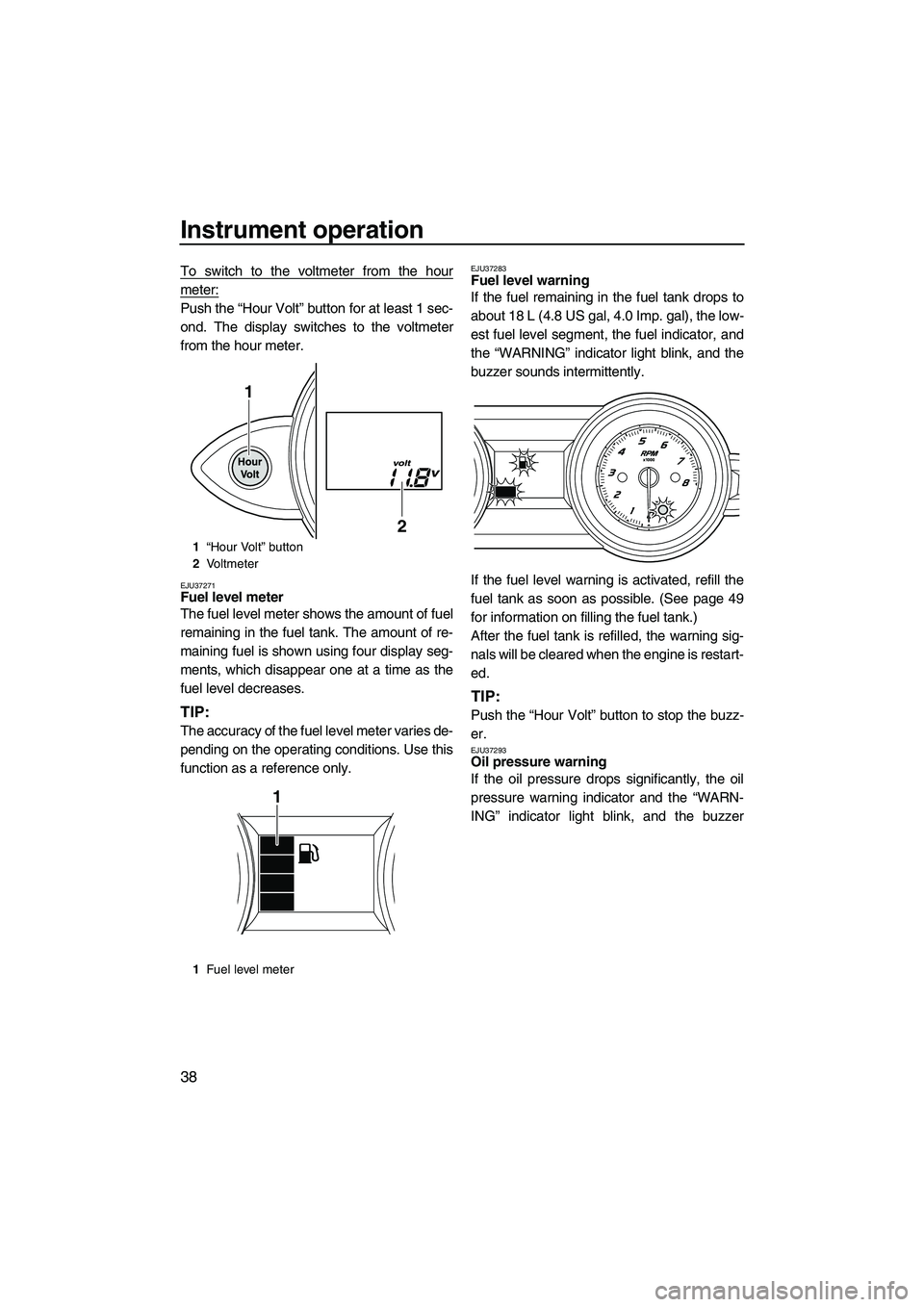 YAMAHA FZS 2012 Service Manual Instrument operation
38
To switch to the voltmeter from the hour
meter:
Push the “Hour Volt” button for at least 1 sec-
ond. The display switches to the voltmeter
from the hour meter.
EJU37271Fuel YAMAHA FZS 2012 Service Manual Instrument operation
38
To switch to the voltmeter from the hour
meter:
Push the “Hour Volt” button for at least 1 sec-
ond. The display switches to the voltmeter
from the hour meter.
EJU37271Fuel