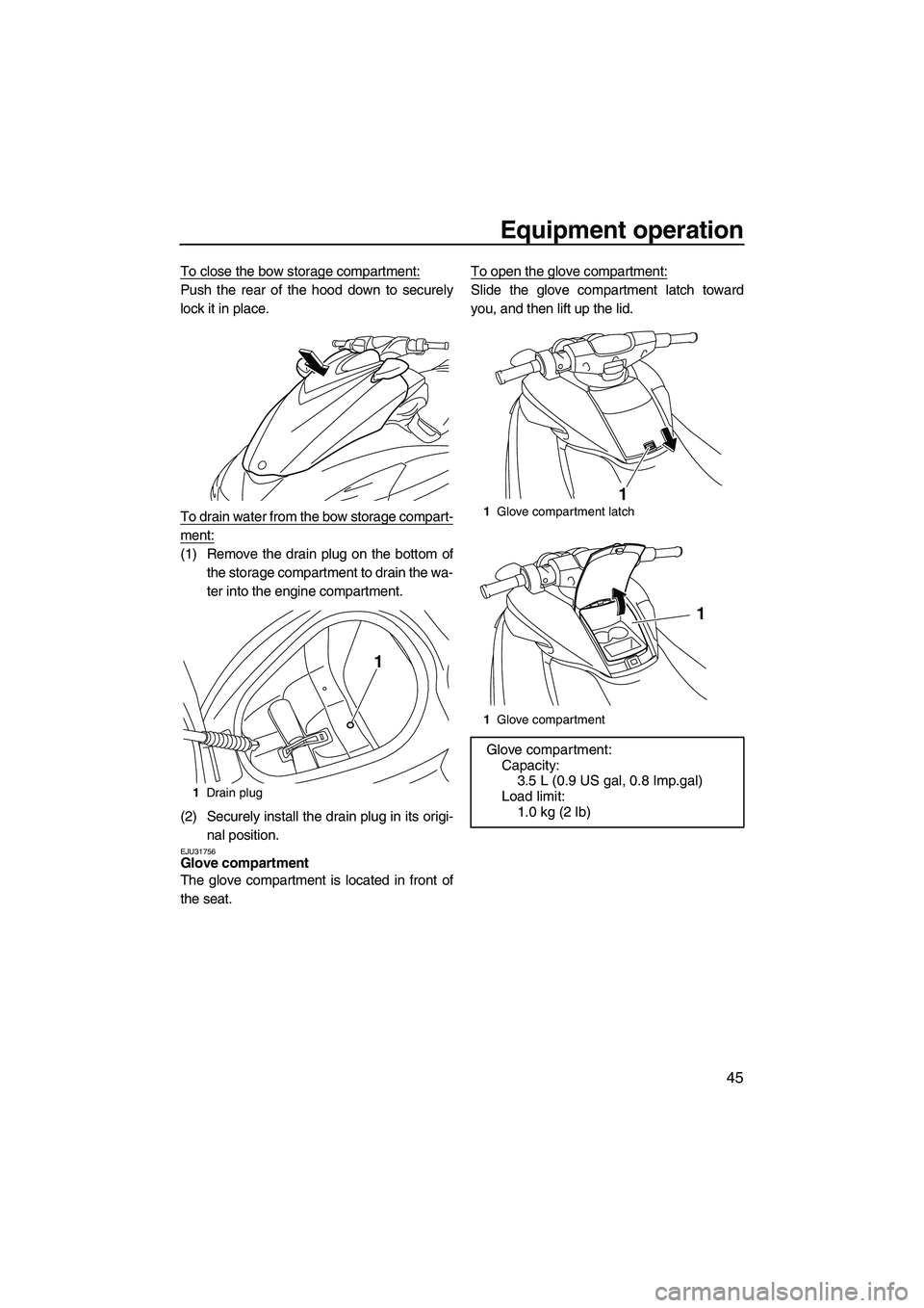 YAMAHA FZS 2012 Workshop Manual Equipment operation
45
To close the bow storage compartment:
Push the rear of the hood down to securely
lock it in place.
To drain water from the bow storage compart-
ment:
(1) Remove the drain plug o