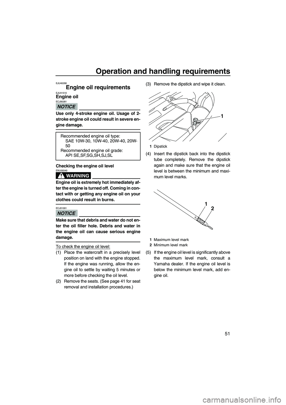 YAMAHA FZS 2012 Workshop Manual Operation and handling requirements
51
EJU40290
Engine oil requirements EJU41510Engine oil 
NOTICE
ECJ00281
Use only 4-stroke engine oil. Usage of 2-
stroke engine oil could result in severe en-
gine 