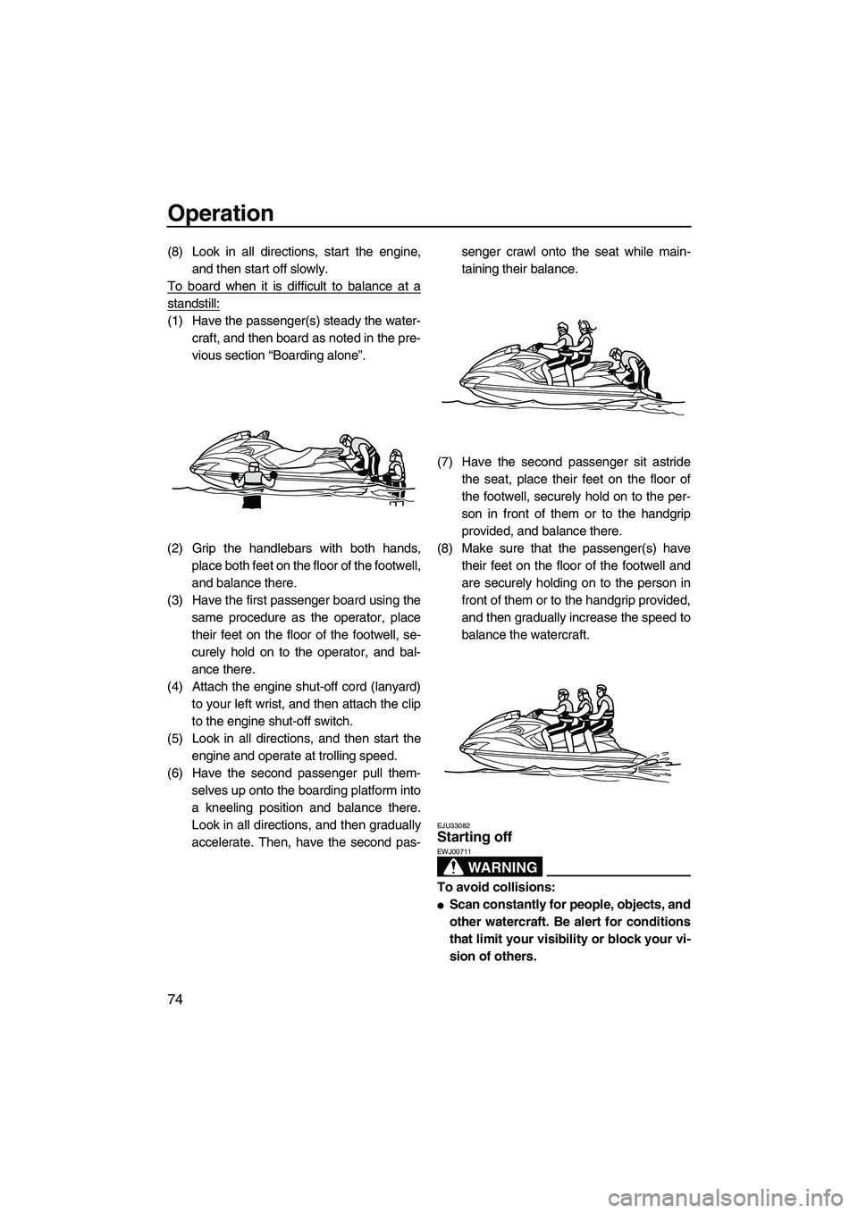 YAMAHA FZS 2012 Manual PDF Operation
74
(8) Look in all directions, start the engine,
and then start off slowly.
To board when it is difficult to balance at a
standstill:
(1) Have the passenger(s) steady the water-
craft, and t