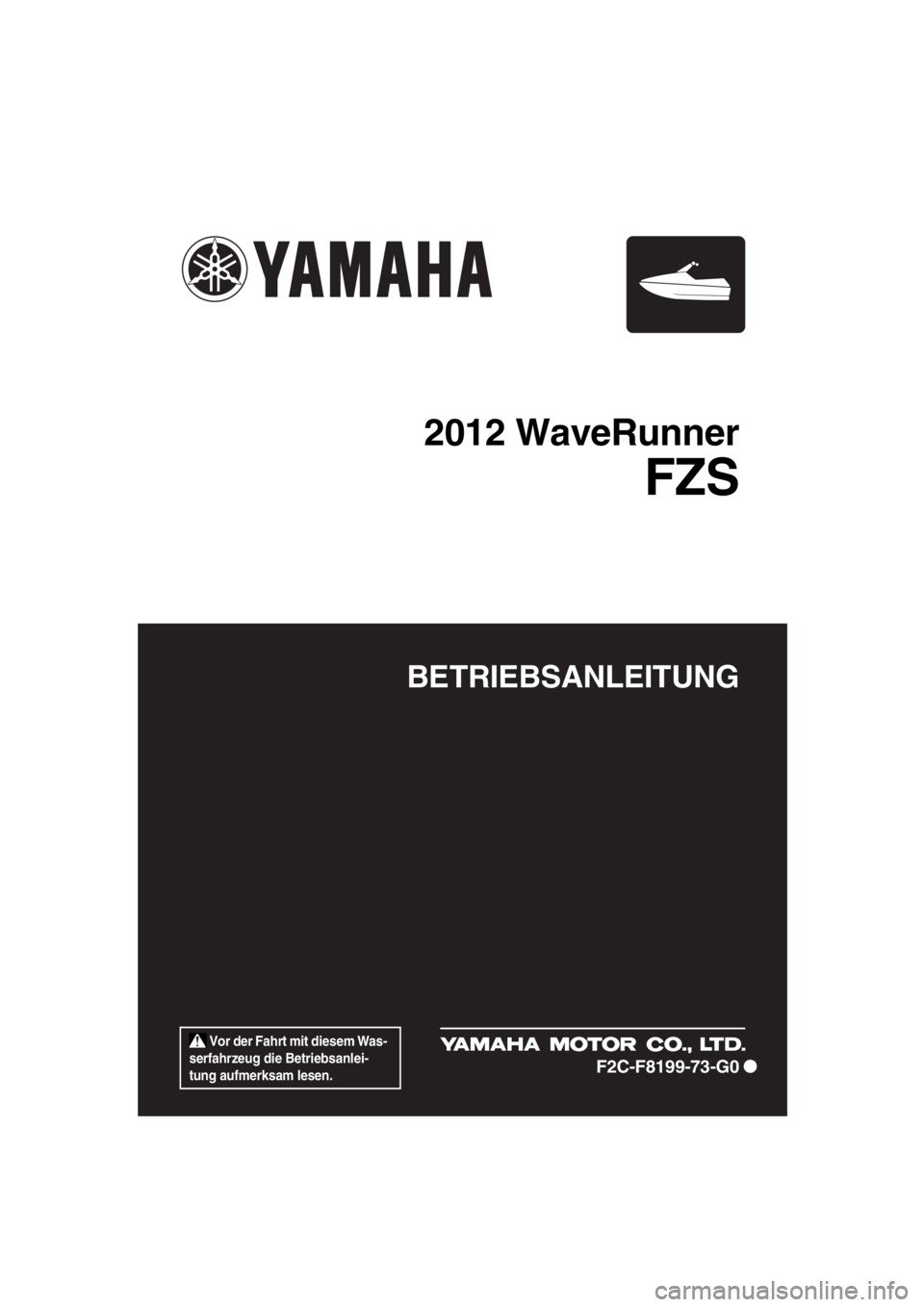 YAMAHA FZS 2012  Betriebsanleitungen (in German)  Vor der Fahrt mit diesem Was-
serfahrzeug die Betriebsanlei-
tung aufmerksam lesen.
BETRIEBSANLEITUNG
2012 WaveRunner
FZS
F2C-F8199-73-G0
UF2C73G0.book  Page 1  Wednesday, January 25, 2012  1:25 PM 