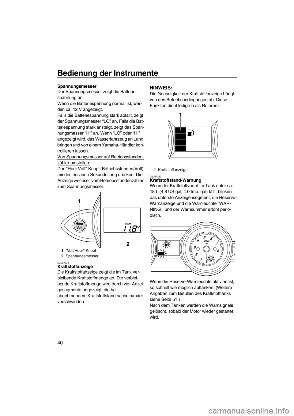 YAMAHA FZS 2012  Betriebsanleitungen (in German) Bedienung der Instrumente
40
Spannungsmesser
Der Spannungsmesser zeigt die Batterie-
spannung an.
Wenn die Batteriespannung normal ist, wer-
den ca. 12 V angezeigt.
Falls die Batteriespannung stark ab