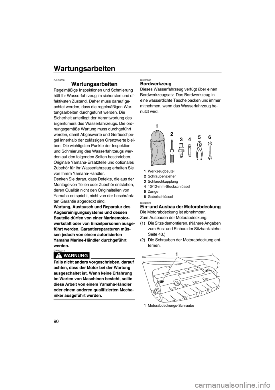 YAMAHA FZS 2012  Betriebsanleitungen (in German) Wartungsarbeiten
90
GJU33768
Wartungsarbeiten 
Regelmäßige Inspektionen und Schmierung 
hält Ihr Wasserfahrzeug im sichersten und ef-
fektivsten Zustand. Daher muss darauf ge-
achtet werden, dass d