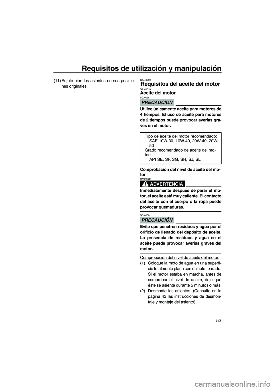YAMAHA FZS 2012  Manuale de Empleo (in Spanish) Requisitos de utilización y manipulación
53
(11) Sujete bien los asientos en sus posicio-
nes originales.SJU40290
Requisitos del aceite del motor SJU41510Aceite del motor 
PRECAUCIÓN
SCJ00281
Utili