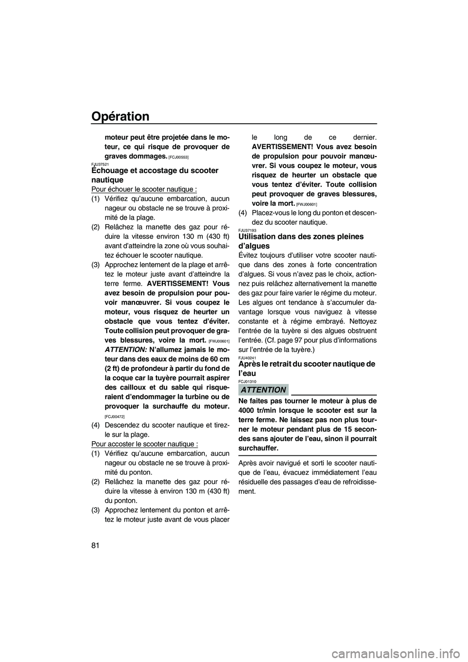 YAMAHA FZS 2012  Notices Demploi (in French) Opération
81
moteur peut être projetée dans le mo-
teur, ce qui risque de provoquer de
graves dommages.
 [FCJ00553]
FJU37521
Échouage et accostage du scooter 
nautique 
Pour échouer le scooter na
