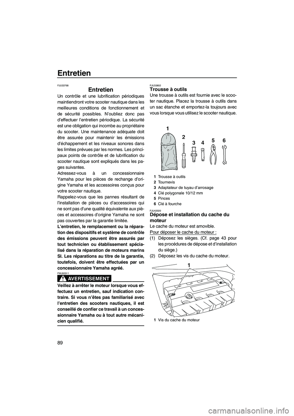 YAMAHA FZS 2012  Notices Demploi (in French) Entretien
89
FJU33768
Entretien 
Un contrôle et une lubrification périodiques
maintiendront votre scooter nautique dans les
meilleures conditions de fonctionnement et
de sécurité possibles. N’ou