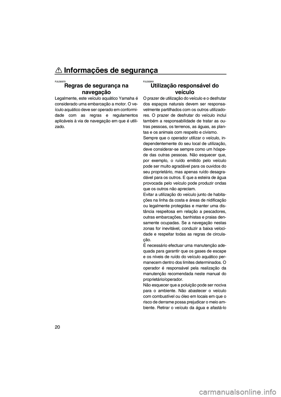 YAMAHA FZS SVHO 2012  Manual de utilização (in Portuguese) Informações de segurança
20
PJU30970
Regras de segurança na 
navegação 
Legalmente, este veículo aquático Yamaha é
considerado uma embarcação a motor. O ve-
ículo aquático deve ser operad