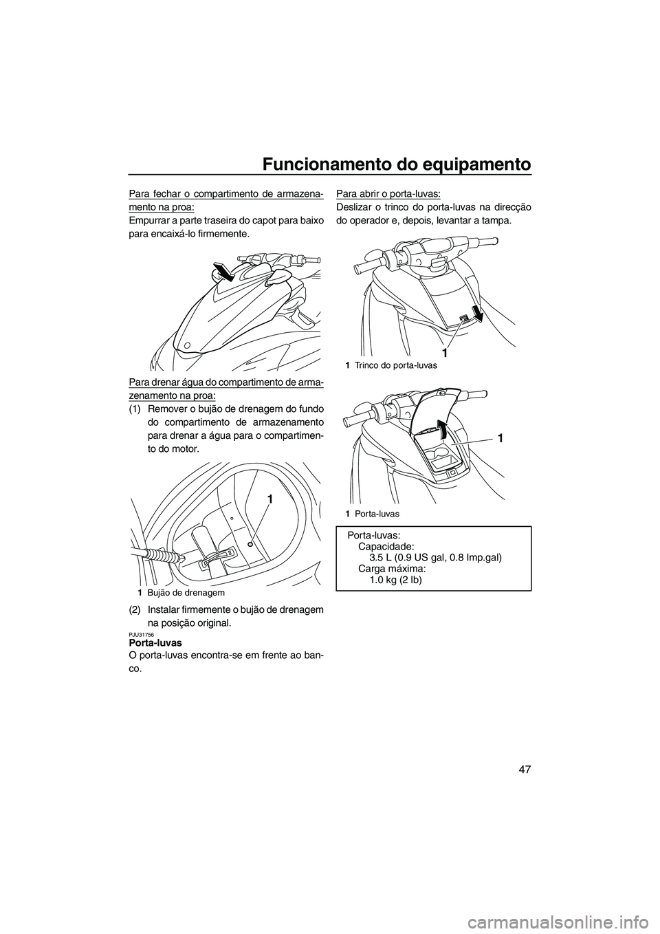 YAMAHA FZS SVHO 2012  Manual de utilização (in Portuguese) Funcionamento do equipamento
47
Para fechar o compartimento de armazena-
mento na proa:
Empurrar a parte traseira do capot para baixo
para encaixá-lo firmemente.
Para drenar água do compartimento de