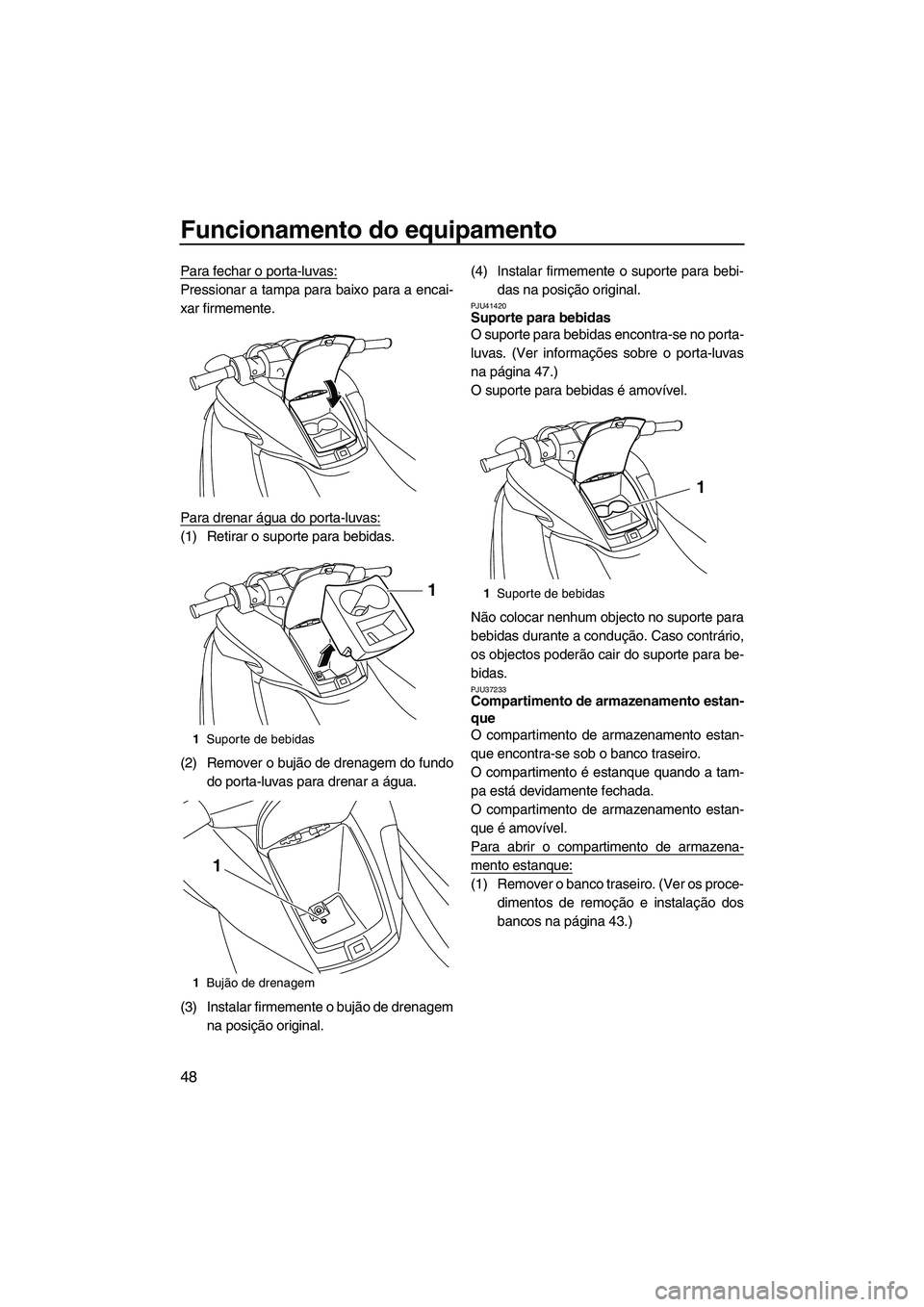 YAMAHA FZS SVHO 2012  Manual de utilização (in Portuguese) Funcionamento do equipamento
48
Para fechar o porta-luvas:
Pressionar a tampa para baixo para a encai-
xar firmemente.
Para drenar água do porta-luvas:
(1) Retirar o suporte para bebidas.
(2) Remover