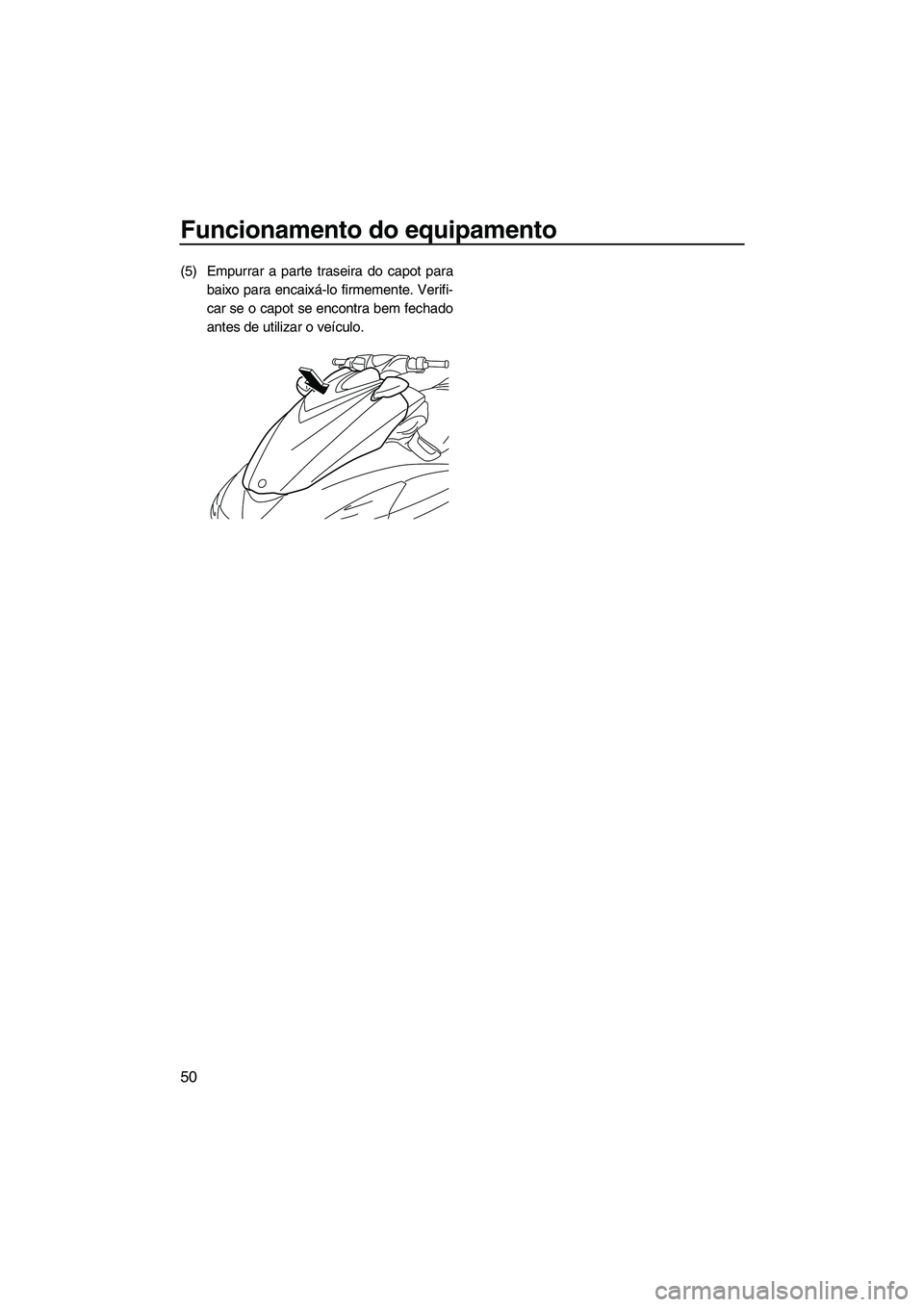 YAMAHA FZS SVHO 2012  Manual de utilização (in Portuguese) Funcionamento do equipamento
50
(5) Empurrar a parte traseira do capot para
baixo para encaixá-lo firmemente. Verifi-
car se o capot se encontra bem fechado
antes de utilizar o veículo.
UF2C73P0.boo