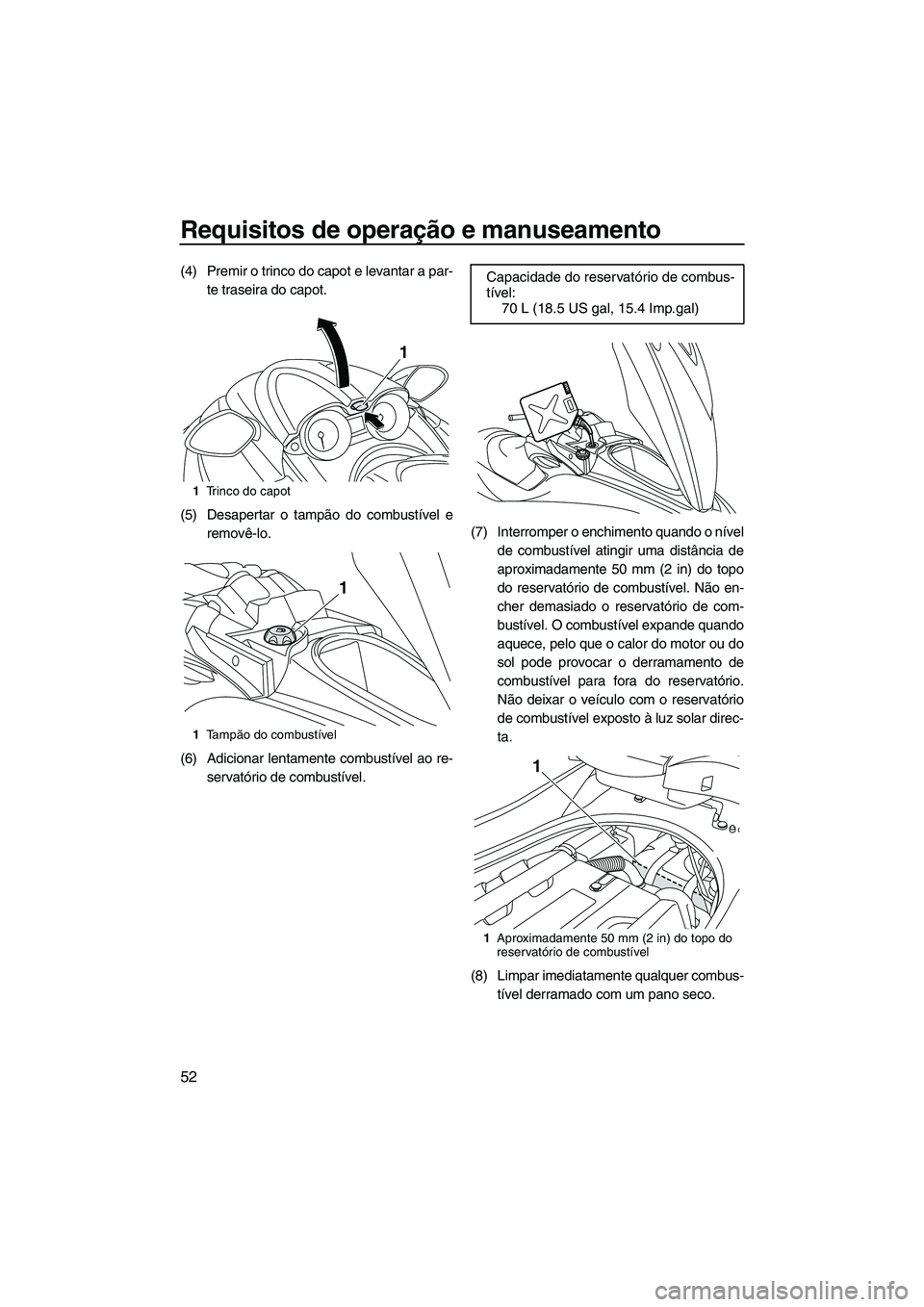 YAMAHA FZS SVHO 2012  Manual de utilização (in Portuguese) Requisitos de operação e manuseamento
52
(4) Premir o trinco do capot e levantar a par-
te traseira do capot.
(5) Desapertar o tampão do combustível e
removê-lo.
(6) Adicionar lentamente combust