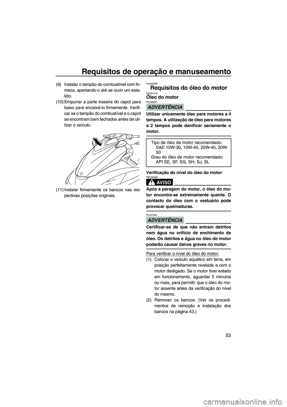 YAMAHA FZS SVHO 2012  Manual de utilização (in Portuguese) Requisitos de operação e manuseamento
53
(9) Instalar o tampão do combustível com fir-
meza, apertando-o até se ouvir um esta-
lido.
(10) Empurrar a parte traseira do capot para
baixo para encaix