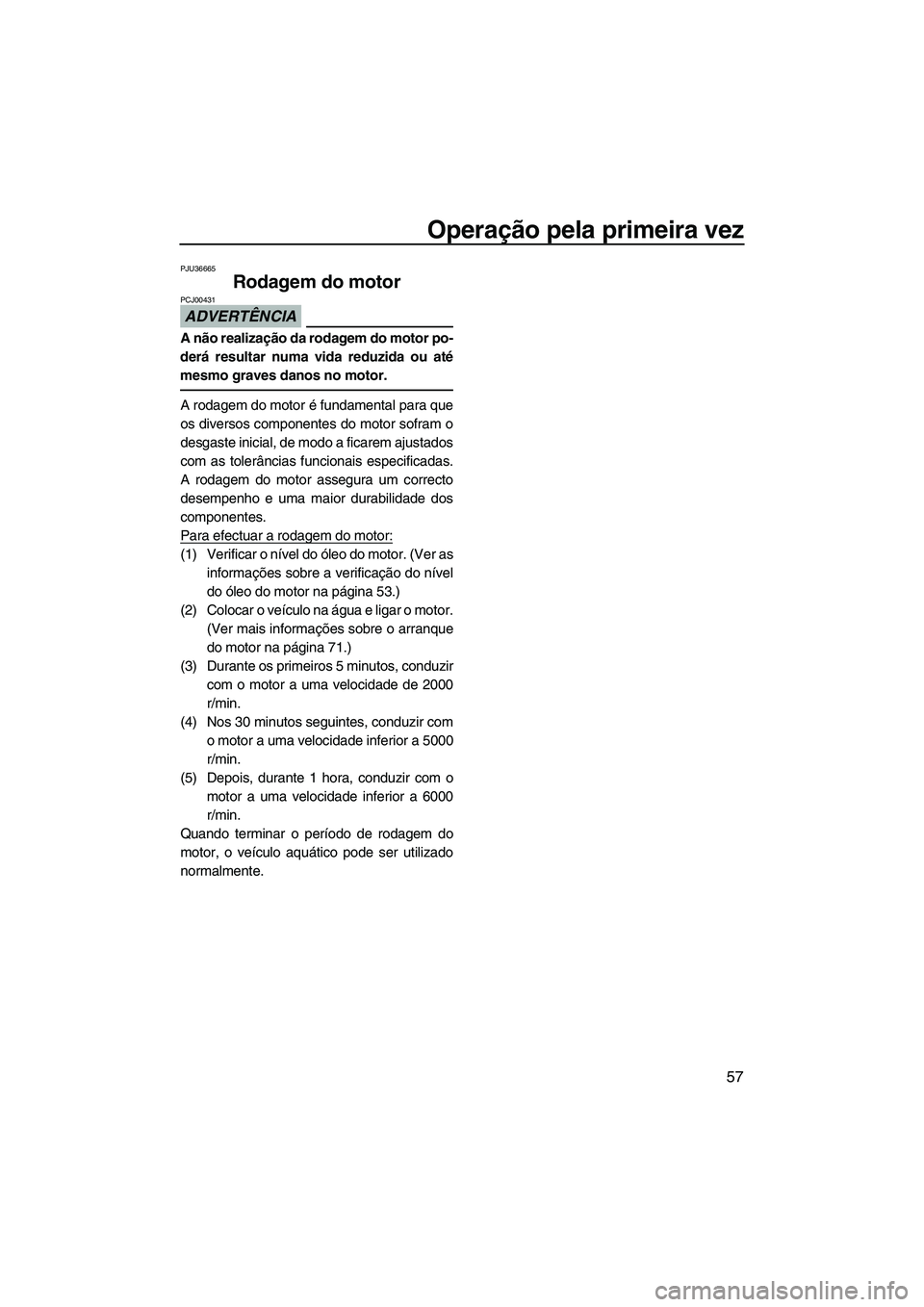 YAMAHA FZS SVHO 2012 Manual de utilização (in Portuguese) Operação pela primeira vez
57
PJU36665
Rodagem do motor
ADVERTÊNCIA
PCJ00431
A não realização da rodagem do motor po-
derá resultar numa vida reduzida ou até
mesmo graves danos no motor.
A ro YAMAHA FZS SVHO 2012 Manual de utilização (in Portuguese) Operação pela primeira vez
57
PJU36665
Rodagem do motor
ADVERTÊNCIA
PCJ00431
A não realização da rodagem do motor po-
derá resultar numa vida reduzida ou até
mesmo graves danos no motor.
A ro