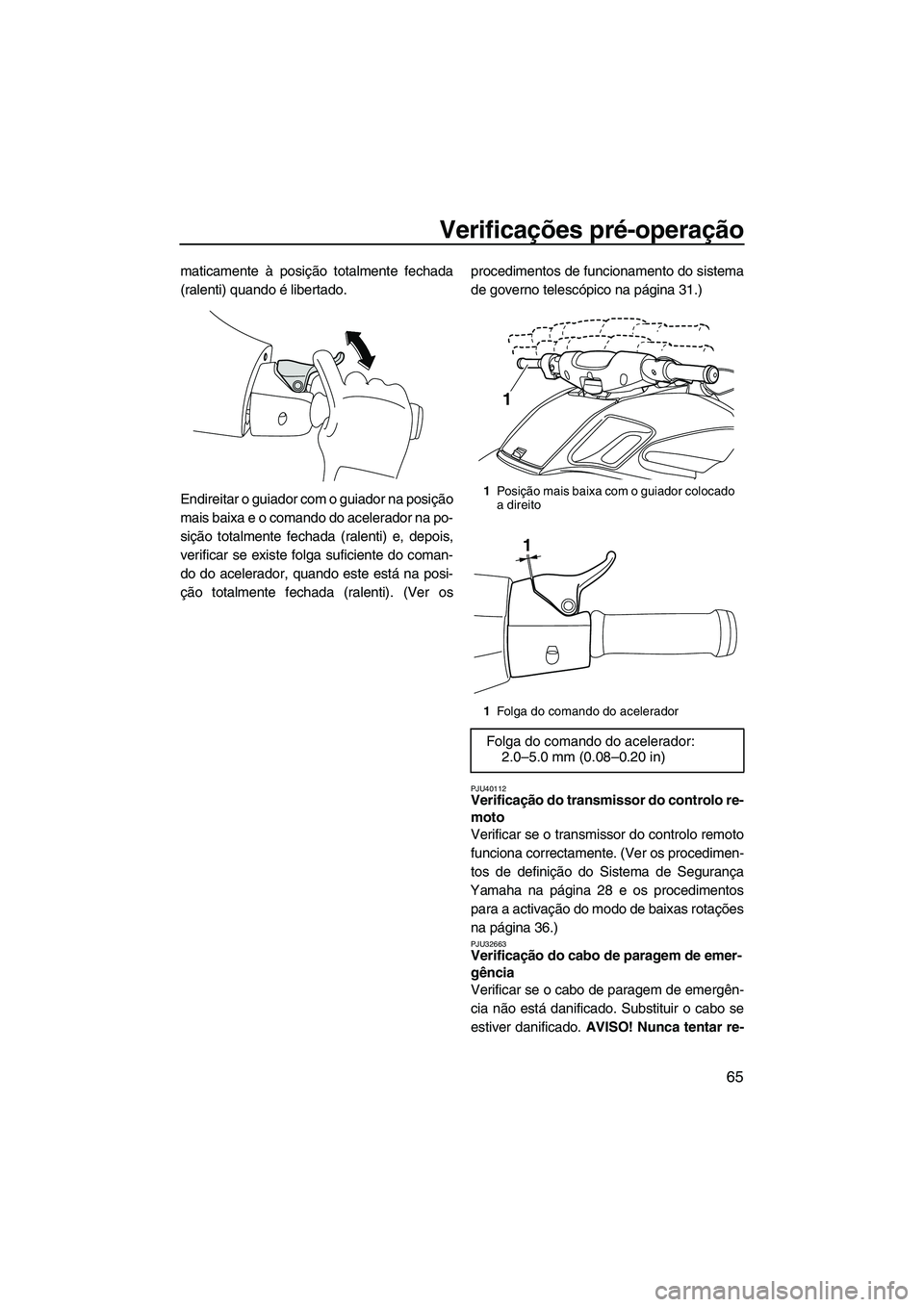 YAMAHA FZS SVHO 2012 Manual de utilização (in Portuguese) Verificações pré-operação
65
maticamente à posição totalmente fechada
(ralenti) quando é libertado.
Endireitar o guiador com o guiador na posição
mais baixa e o comando do acelerador na po- YAMAHA FZS SVHO 2012 Manual de utilização (in Portuguese) Verificações pré-operação
65
maticamente à posição totalmente fechada
(ralenti) quando é libertado.
Endireitar o guiador com o guiador na posição
mais baixa e o comando do acelerador na po-