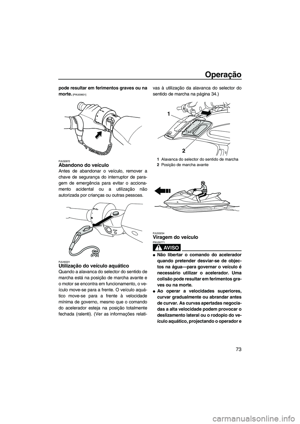 YAMAHA FZS SVHO 2012  Manual de utilização (in Portuguese) Operação
73
pode resultar em ferimentos graves ou na
morte.
 [PWJ00601]
PJU32872
Abandono do veículo 
Antes de abandonar o veículo, remover a
chave de segurança do interruptor de para-
gem de eme