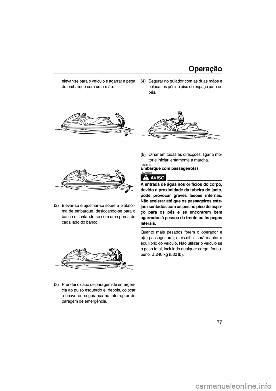 YAMAHA FZS SVHO 2012  Manual de utilização (in Portuguese) Operação
77
elevar-se para o veículo e agarrar a pega
de embarque com uma mão.
(2) Elevar-se e ajoelhar-se sobre a platafor-
ma de embarque, deslocando-se para o
banco e sentando-se com uma perna 