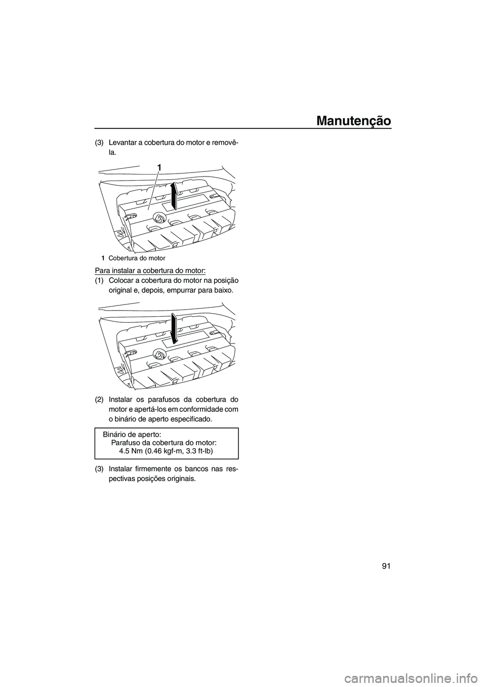 YAMAHA FZS SVHO 2012  Manual de utilização (in Portuguese) Manutenção
91
(3) Levantar a cobertura do motor e removê-
la.
Para instalar a cobertura do motor:
(1) Colocar a cobertura do motor na posição
original e, depois, empurrar para baixo.
(2) Instalar