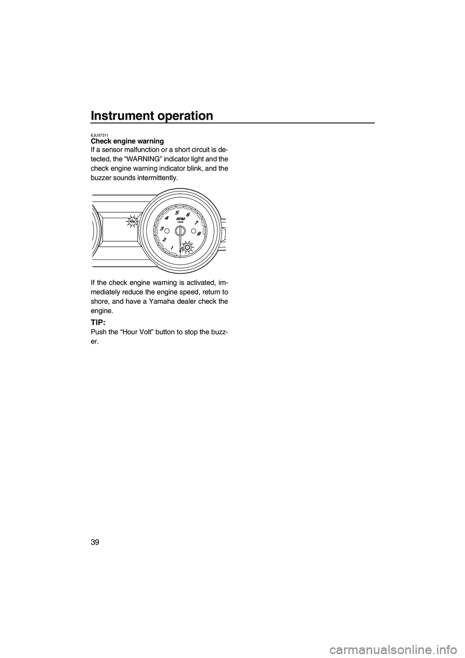 YAMAHA FZS 2010 Owners Manual Instrument operation
39
EJU37311Check engine warning
If a sensor malfunction or a short circuit is de-
tected, the “WARNING” indicator light and the
check engine warning indicator blink, and the
YAMAHA FZS 2010 Owners Manual Instrument operation
39
EJU37311Check engine warning
If a sensor malfunction or a short circuit is de-
tected, the “WARNING” indicator light and the
check engine warning indicator blink, and the