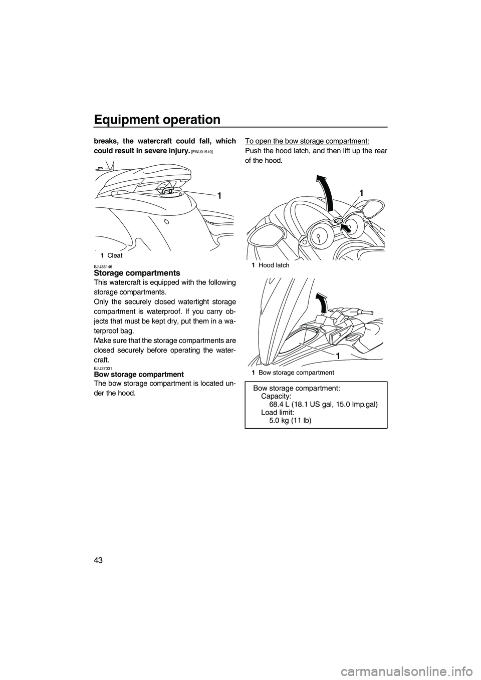 YAMAHA FZS 2010  Owners Manual Equipment operation
43
breaks, the watercraft could fall, which
could result in severe injury.
 [EWJ01510]
EJU35146
Storage compartments 
This watercraft is equipped with the following
storage compart