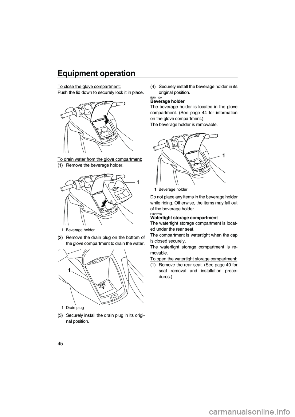 YAMAHA FZS SVHO 2010 Workshop Manual Equipment operation
45
To close the glove compartment:
Push the lid down to securely lock it in place.
To drain water from the glove compartment:
(1) Remove the beverage holder.
(2) Remove the drain p