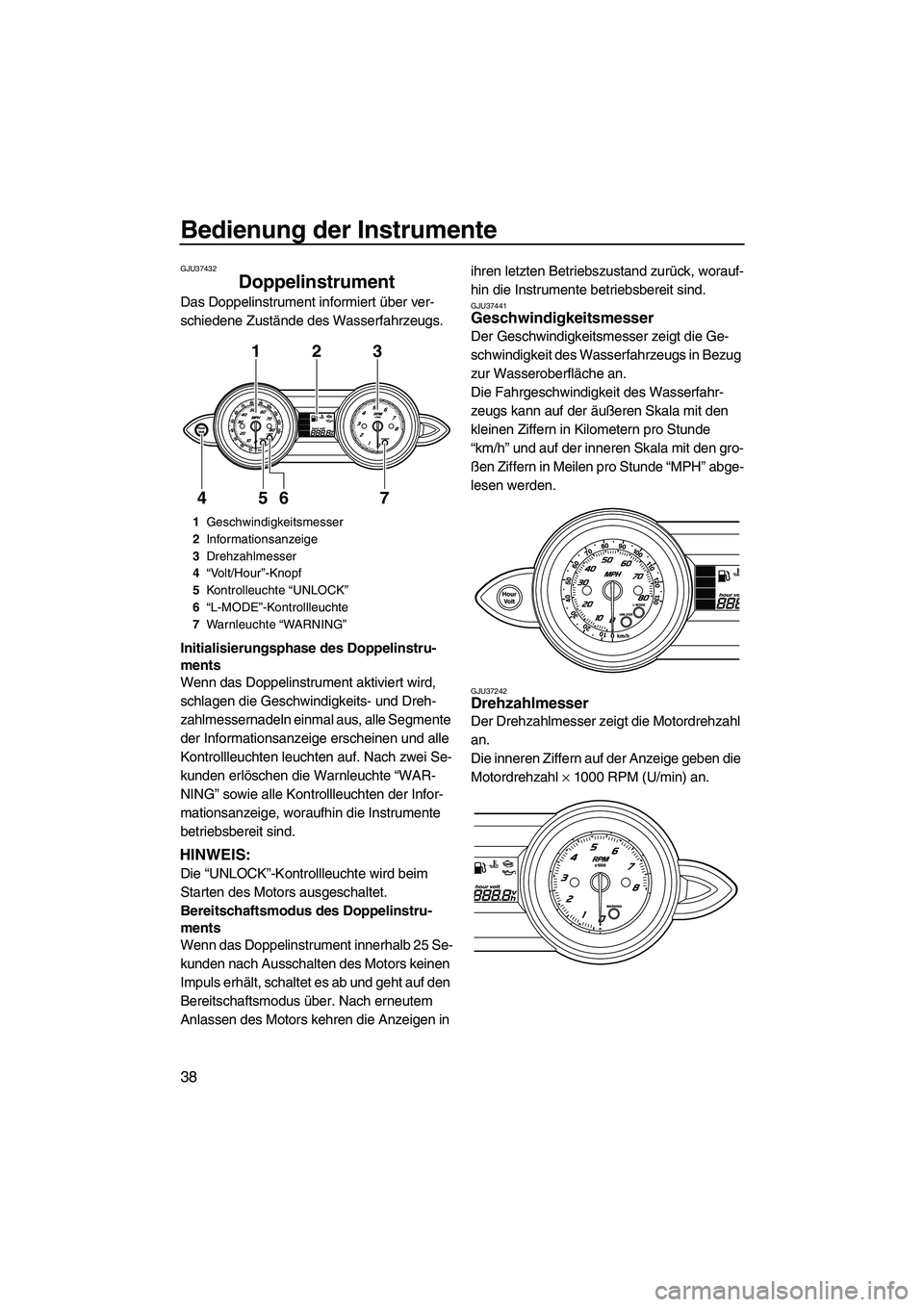 YAMAHA FZS 2010  Betriebsanleitungen (in German) Bedienung der Instrumente
38
GJU37432
Doppelinstrument 
Das Doppelinstrument informiert über ver-
schiedene Zustände des Wasserfahrzeugs.
Initialisierungsphase des Doppelinstru-
ments
Wenn das Doppe
