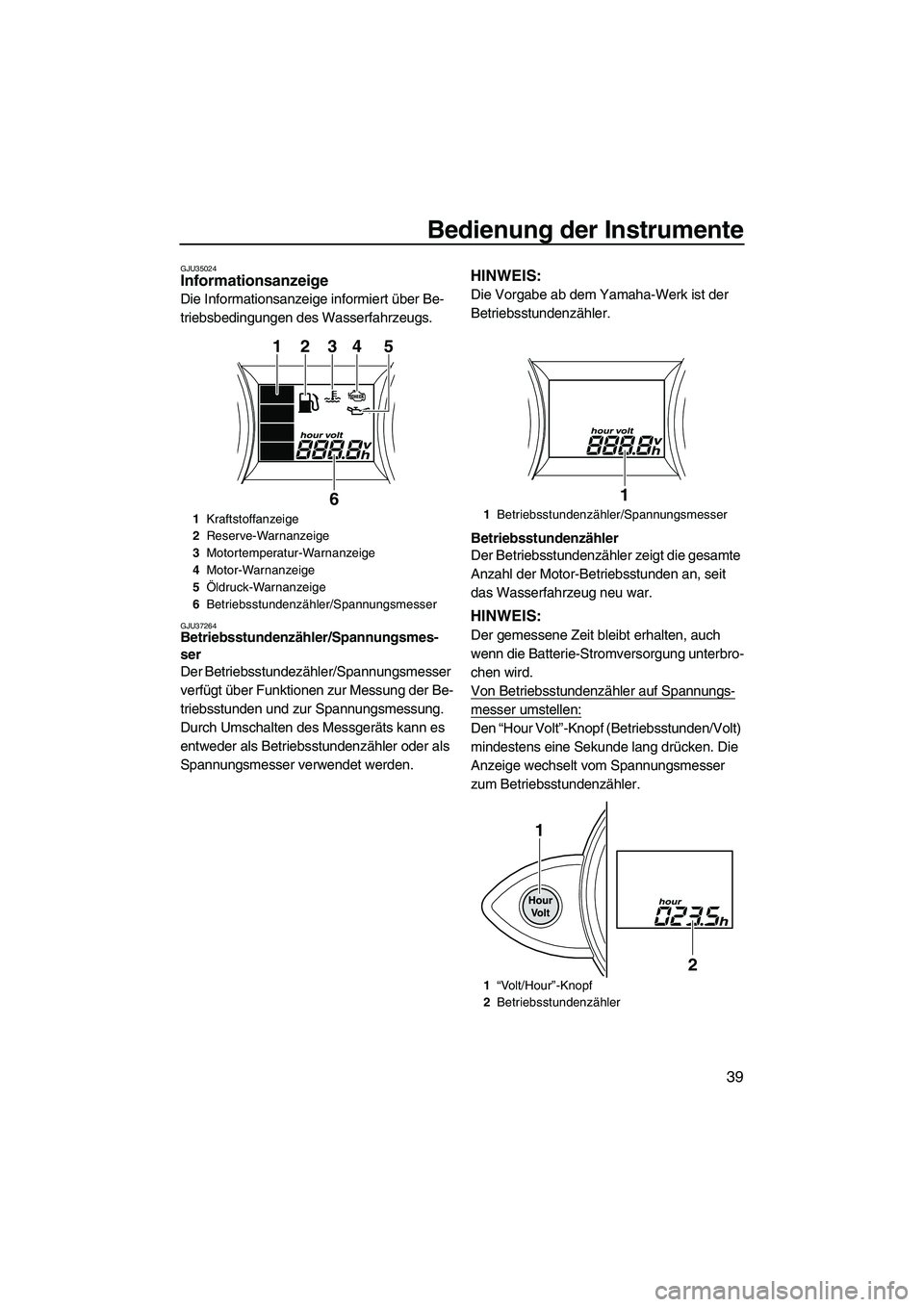 YAMAHA FZS 2010  Betriebsanleitungen (in German) Bedienung der Instrumente
39
GJU35024Informationsanzeige 
Die Informationsanzeige informiert über Be-
triebsbedingungen des Wasserfahrzeugs.
GJU37264Betriebsstundenzähler/Spannungsmes-
ser 
Der Betr