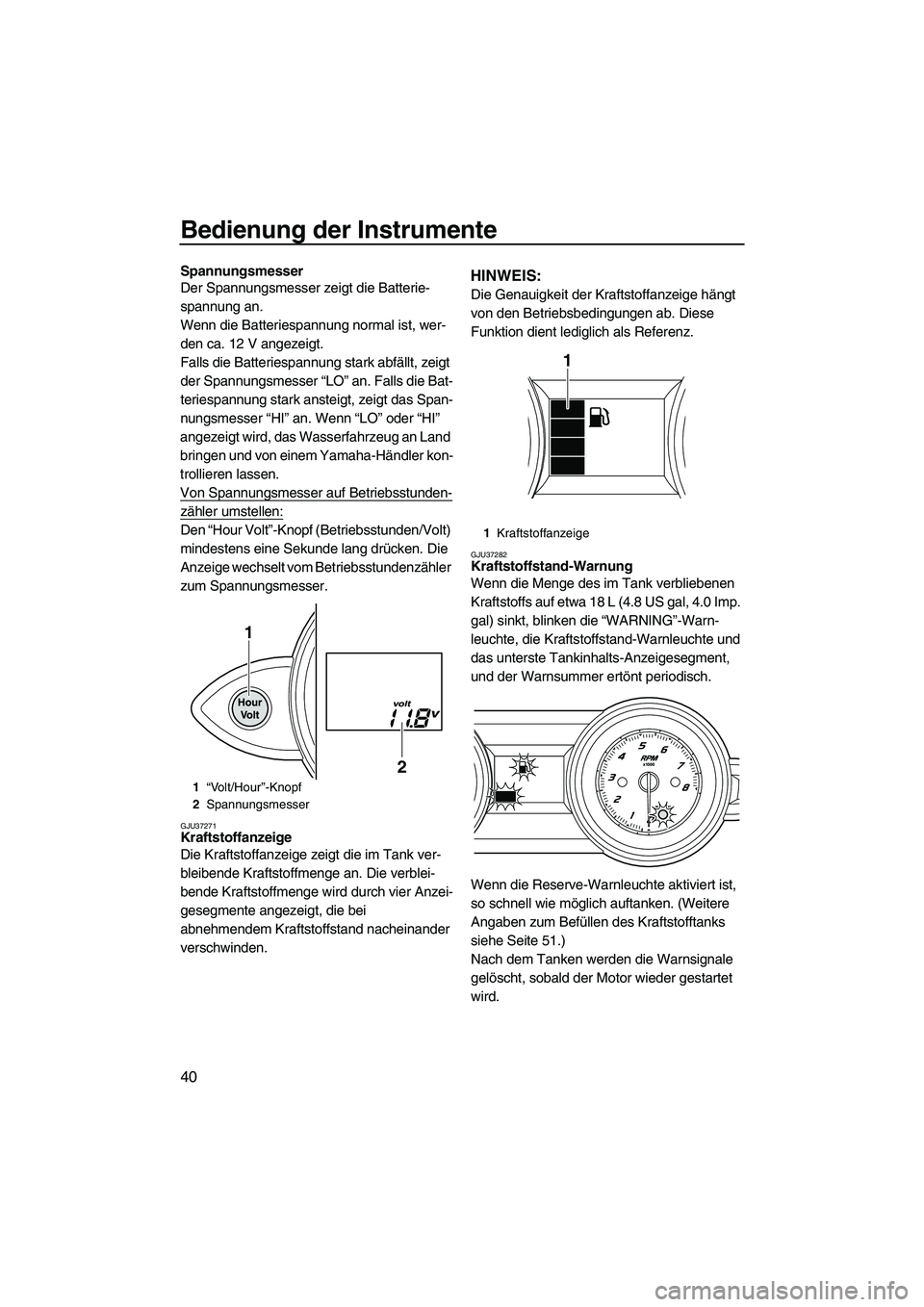 YAMAHA FZS 2010  Betriebsanleitungen (in German) Bedienung der Instrumente
40
Spannungsmesser
Der Spannungsmesser zeigt die Batterie-
spannung an.
Wenn die Batteriespannung normal ist, wer-
den ca. 12 V angezeigt.
Falls die Batteriespannung stark ab