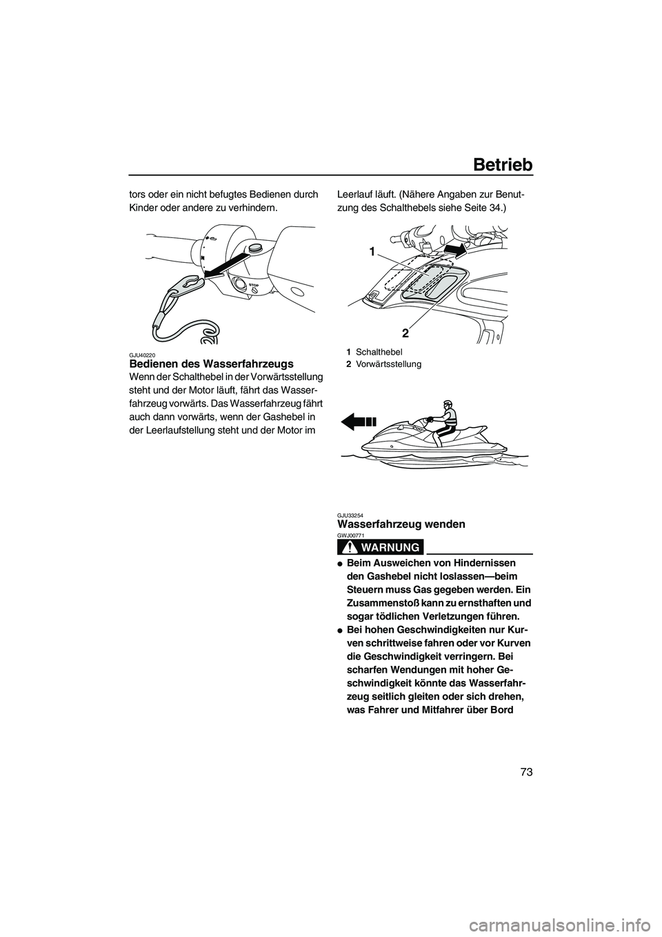 YAMAHA FZS SVHO 2010  Betriebsanleitungen (in German) Betrieb
73
tors oder ein nicht befugtes Bedienen durch 
Kinder oder andere zu verhindern.
GJU40220Bedienen des Wasserfahrzeugs 
Wenn der Schalthebel in der Vorwärtsstellung 
steht und der Motor läuf