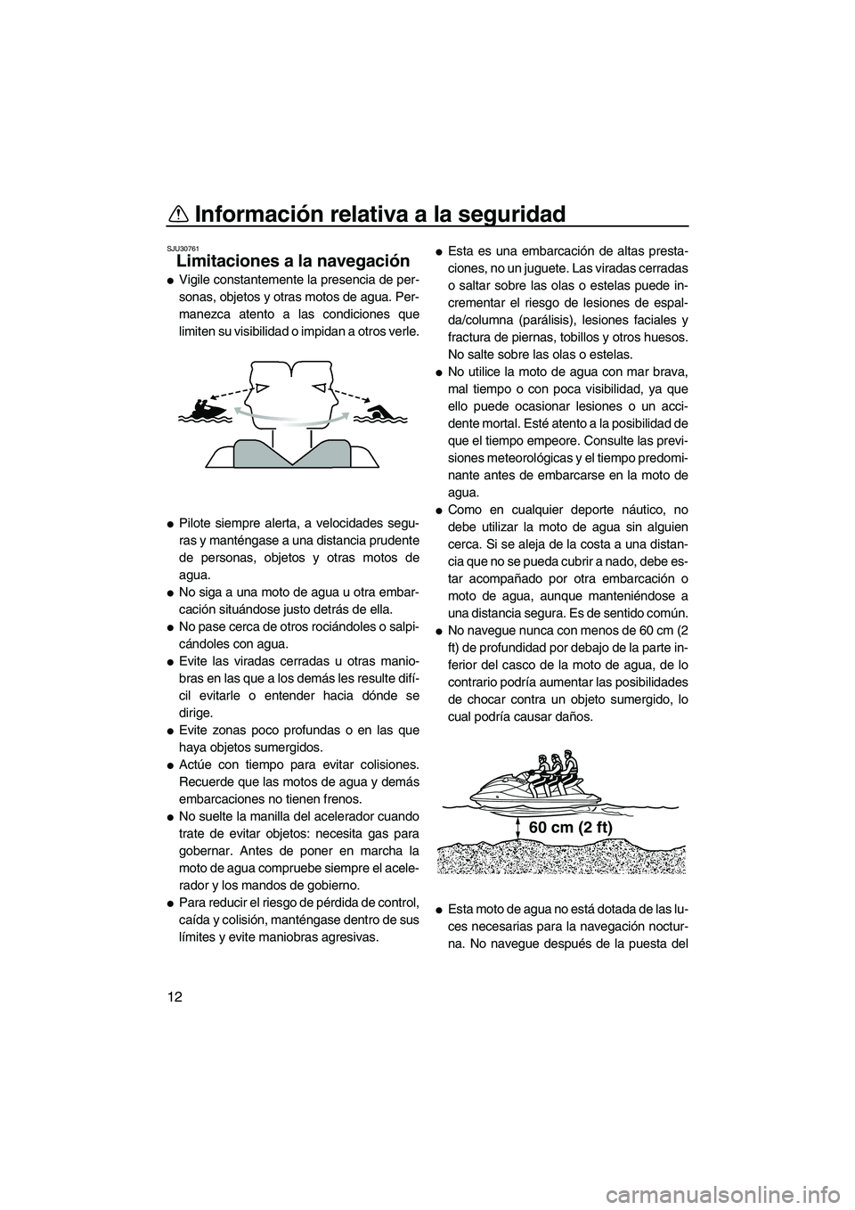 YAMAHA FZS 2010  Manuale de Empleo (in Spanish) Información relativa a la seguridad
12
SJU30761
Limitaciones a la navegación 
Vigile constantemente la presencia de per-
sonas, objetos y otras motos de agua. Per-
manezca atento a las condiciones 