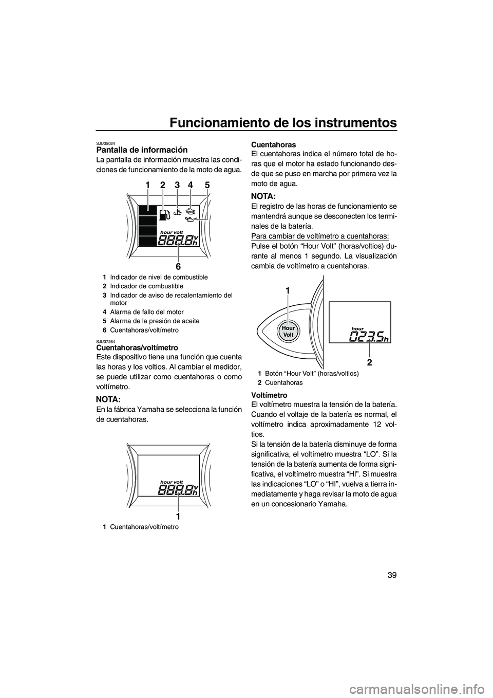 YAMAHA FZS SVHO 2010  Notices Demploi (in French) Funcionamiento de los instrumentos
39
SJU35024Pantalla de información 
La pantalla de información muestra las condi-
ciones de funcionamiento de la moto de agua.
SJU37264Cuentahoras/voltímetro 
Est