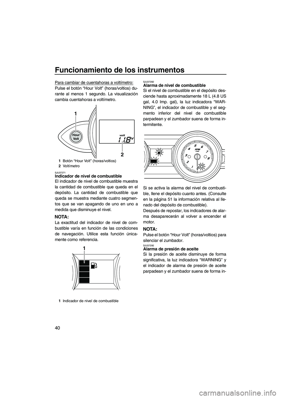 YAMAHA FZS SVHO 2010  Notices Demploi (in French) Funcionamiento de los instrumentos
40
Para cambiar de cuentahoras a voltímetro:
Pulse el botón “Hour Volt” (horas/voltios) du-
rante al menos 1 segundo. La visualización
cambia cuentahoras a vo