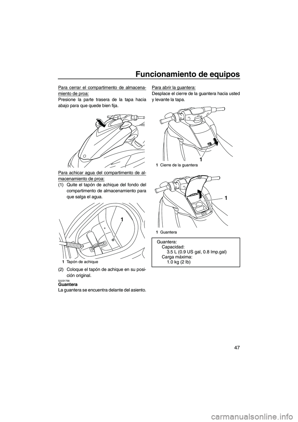 YAMAHA FZS 2010  Manuale de Empleo (in Spanish) Funcionamiento de equipos
47
Para cerrar el compartimento de almacena-
miento de proa:
Presione la parte trasera de la tapa hacia
abajo para que quede bien fija.
Para achicar agua del compartimento de