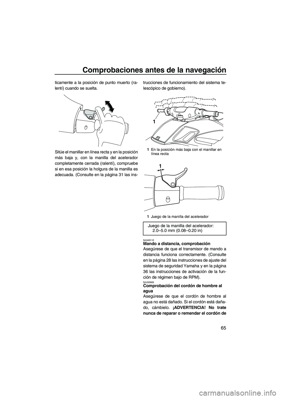 YAMAHA FZS 2010  Manuale de Empleo (in Spanish) Comprobaciones antes de la navegación
65
ticamente a la posición de punto muerto (ra-
lentí) cuando se suelta.
Sitúe el manillar en línea recta y en la posición
más baja y, con la manilla del a