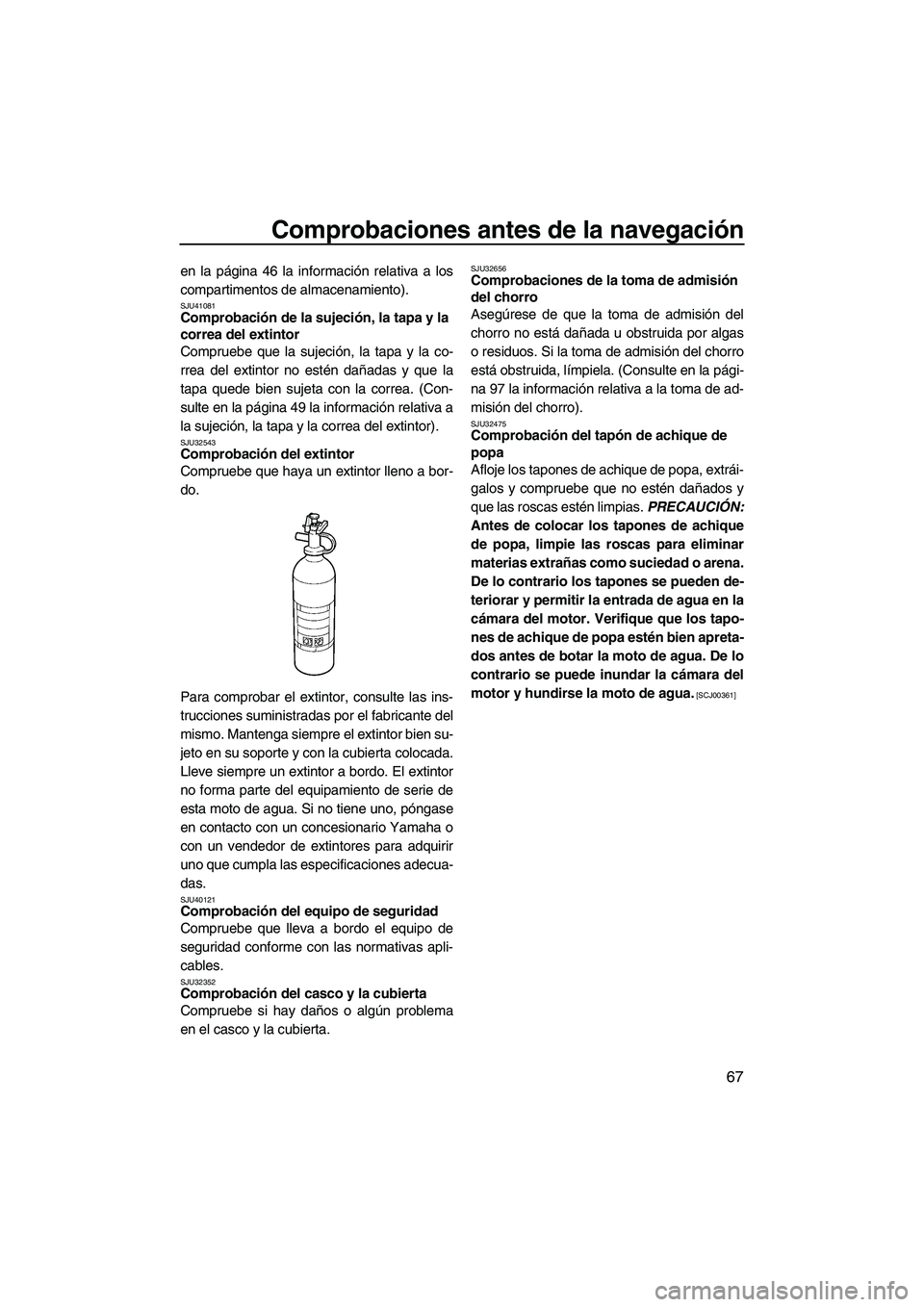 YAMAHA FZS 2010  Manuale de Empleo (in Spanish) Comprobaciones antes de la navegación
67
en la página 46 la información relativa a los
compartimentos de almacenamiento).
SJU41081Comprobación de la sujeción, la tapa y la 
correa del extintor 
C
