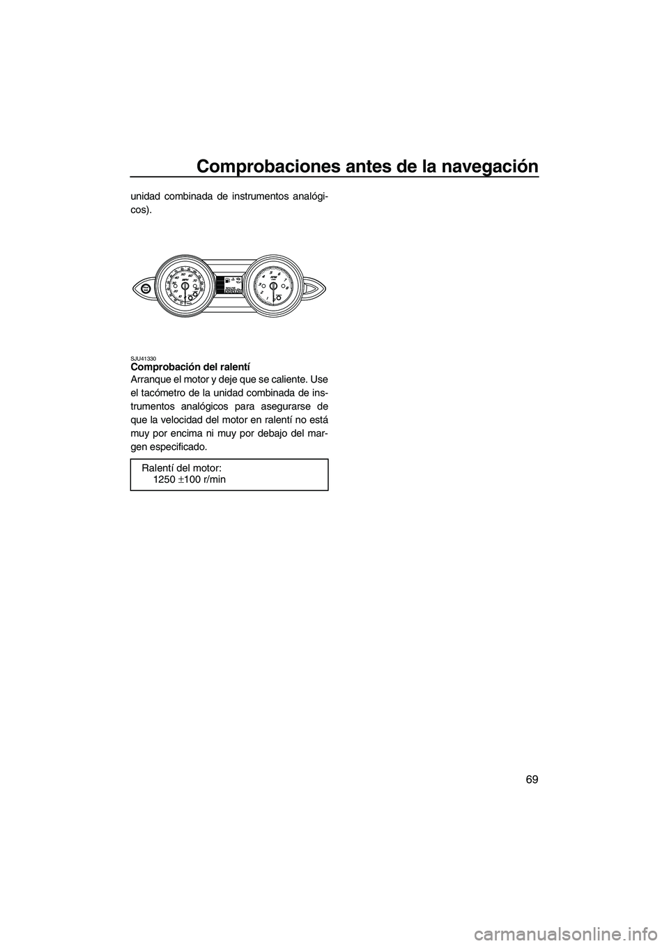 YAMAHA FZS 2010 Manuale de Empleo (in Spanish) Comprobaciones antes de la navegación
69
unidad combinada de instrumentos analógi-
cos).
SJU41330Comprobación del ralentí
Arranque el motor y deje que se caliente. Use
el tacómetro de la unidad YAMAHA FZS 2010 Manuale de Empleo (in Spanish) Comprobaciones antes de la navegación
69
unidad combinada de instrumentos analógi-
cos).
SJU41330Comprobación del ralentí
Arranque el motor y deje que se caliente. Use
el tacómetro de la unidad