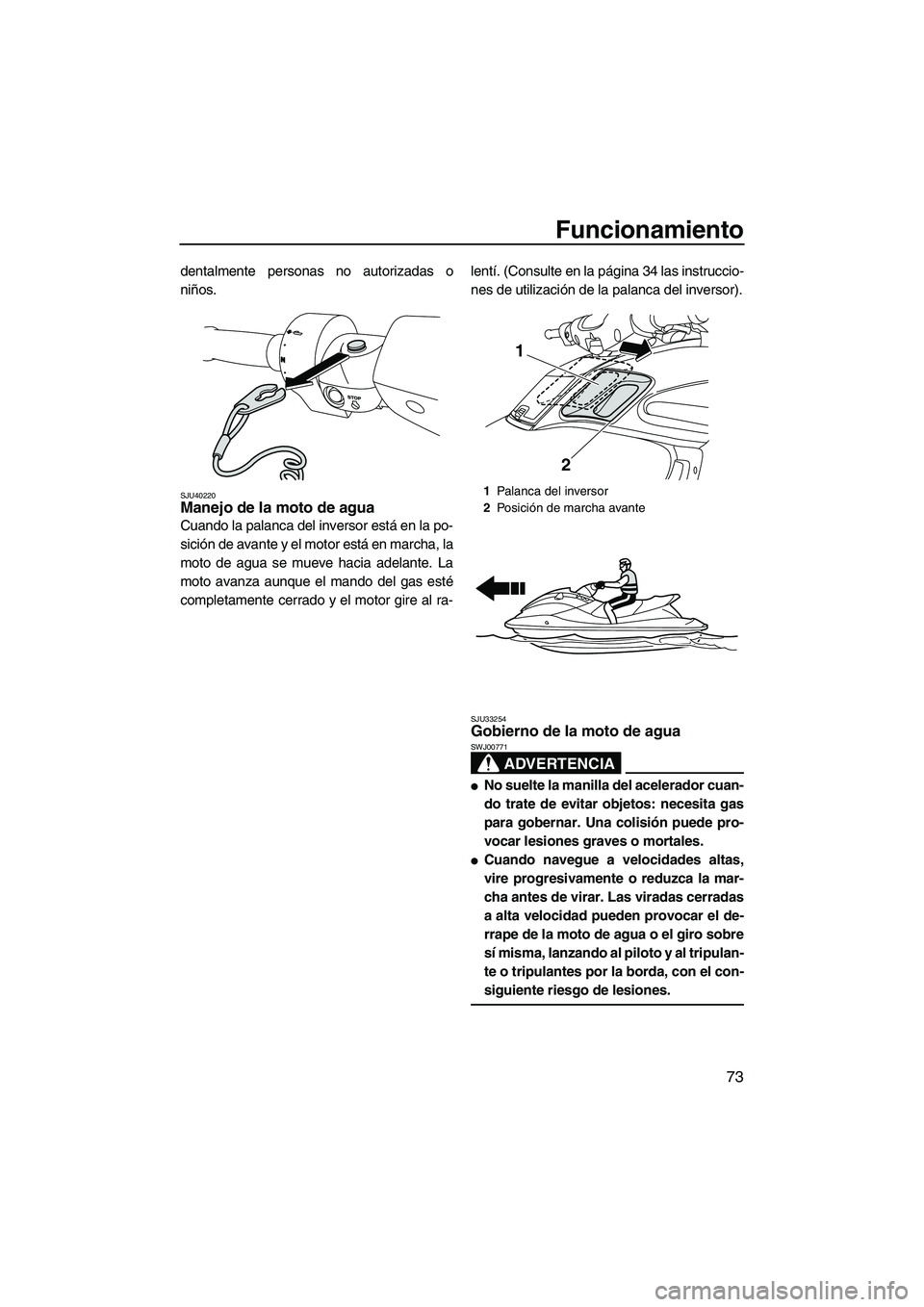 YAMAHA FZS 2010  Manuale de Empleo (in Spanish) Funcionamiento
73
dentalmente personas no autorizadas o
niños.
SJU40220Manejo de la moto de agua 
Cuando la palanca del inversor está en la po-
sición de avante y el motor está en marcha, la
moto 