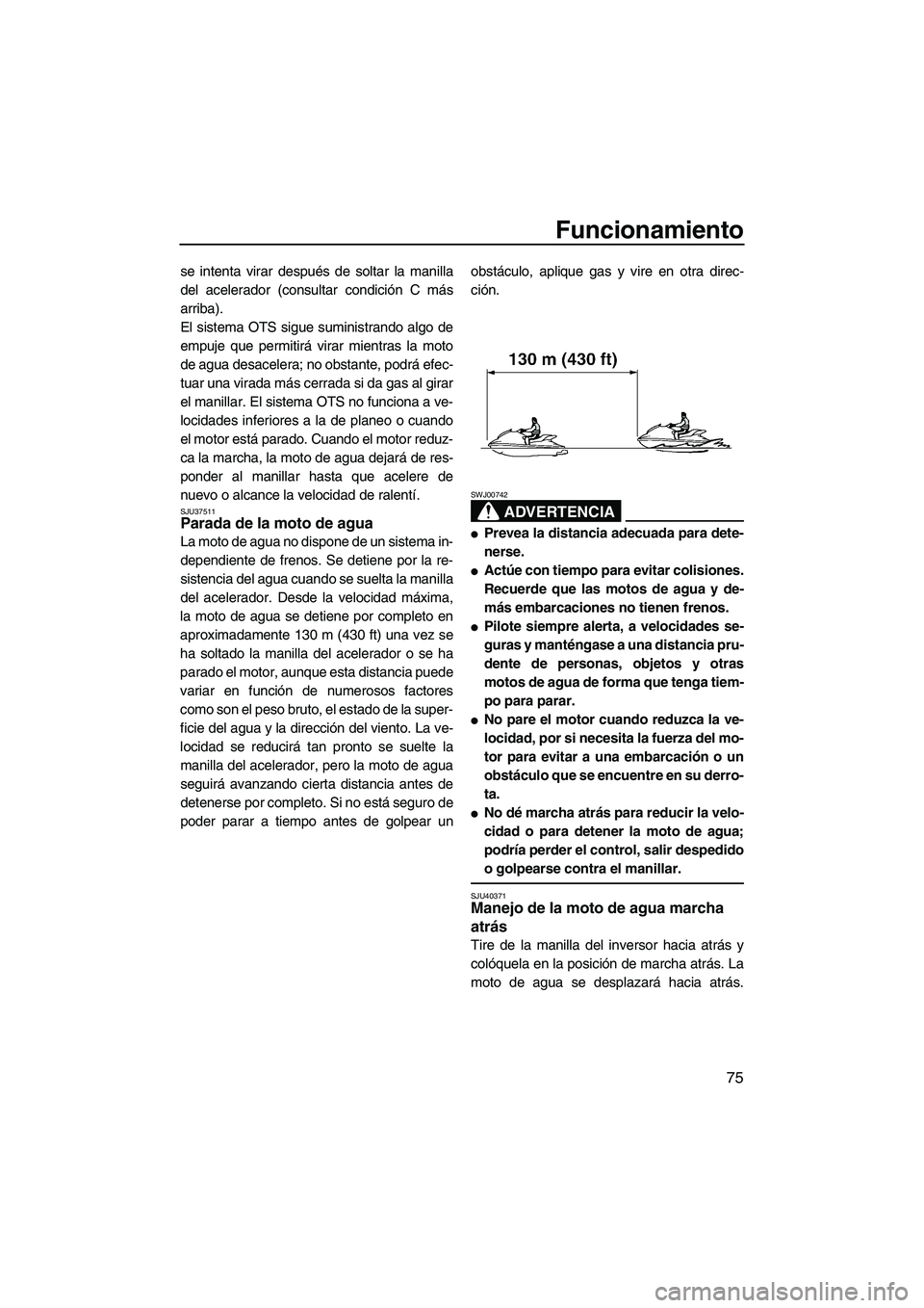 YAMAHA FZS 2010  Manuale de Empleo (in Spanish) Funcionamiento
75
se intenta virar después de soltar la manilla
del acelerador (consultar condición C más
arriba).
El sistema OTS sigue suministrando algo de
empuje que permitirá virar mientras la