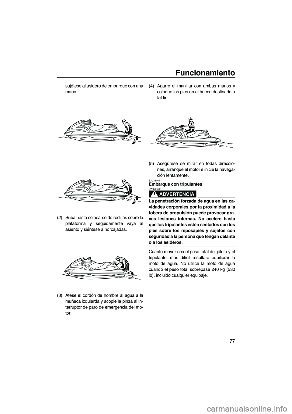 YAMAHA FZS 2010  Manuale de Empleo (in Spanish) Funcionamiento
77
sujétese al asidero de embarque con una
mano.
(2) Suba hasta colocarse de rodillas sobre la
plataforma y seguidamente vaya al
asiento y siéntese a horcajadas.
(3)Átese el cordón 