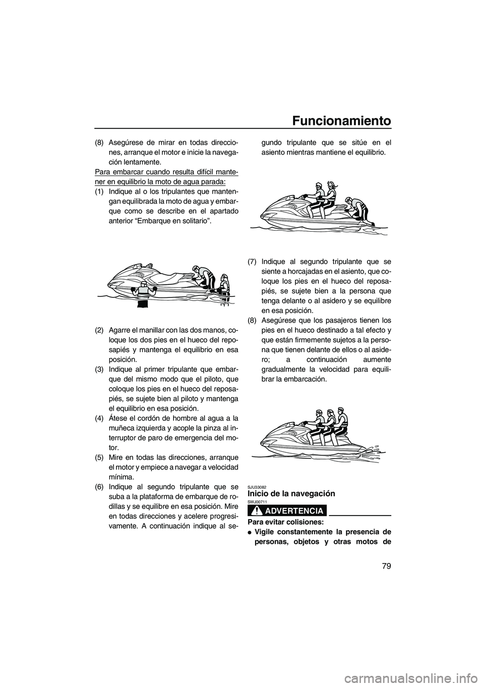 YAMAHA FZS 2010  Manuale de Empleo (in Spanish) Funcionamiento
79
(8) Asegúrese de mirar en todas direccio-
nes, arranque el motor e inicie la navega-
ción lentamente.
Para embarcar cuando resulta difícil mante-
ner en equilibrio la moto de agua