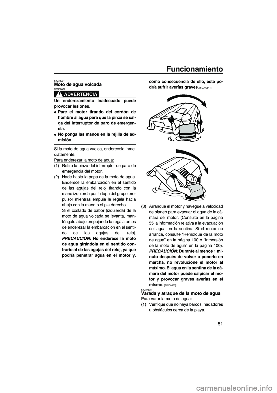 YAMAHA FZS 2010  Manuale de Empleo (in Spanish) Funcionamiento
81
SJU33234Moto de agua volcada 
ADVERTENCIA
SWJ00671
Un enderezamiento inadecuado puede
provocar lesiones.
Pare el motor tirando del cordón de
hombre al agua para que la pinza se sal
